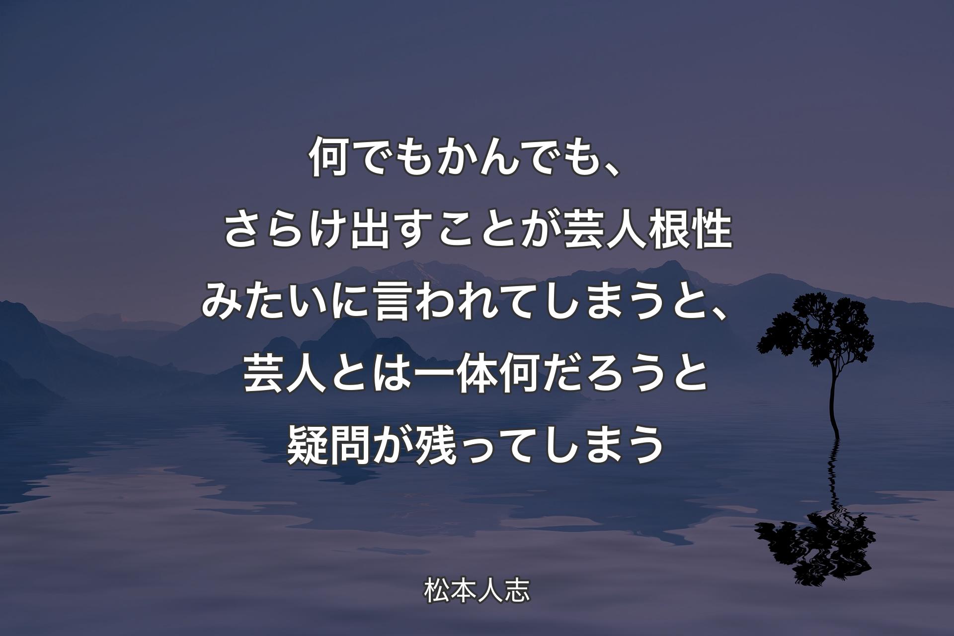 何でもかんでも、さらけ出すことが芸人�根性みたいに言われてしまうと、芸人とは一体何だろうと疑問が残ってしまう - 松本人志