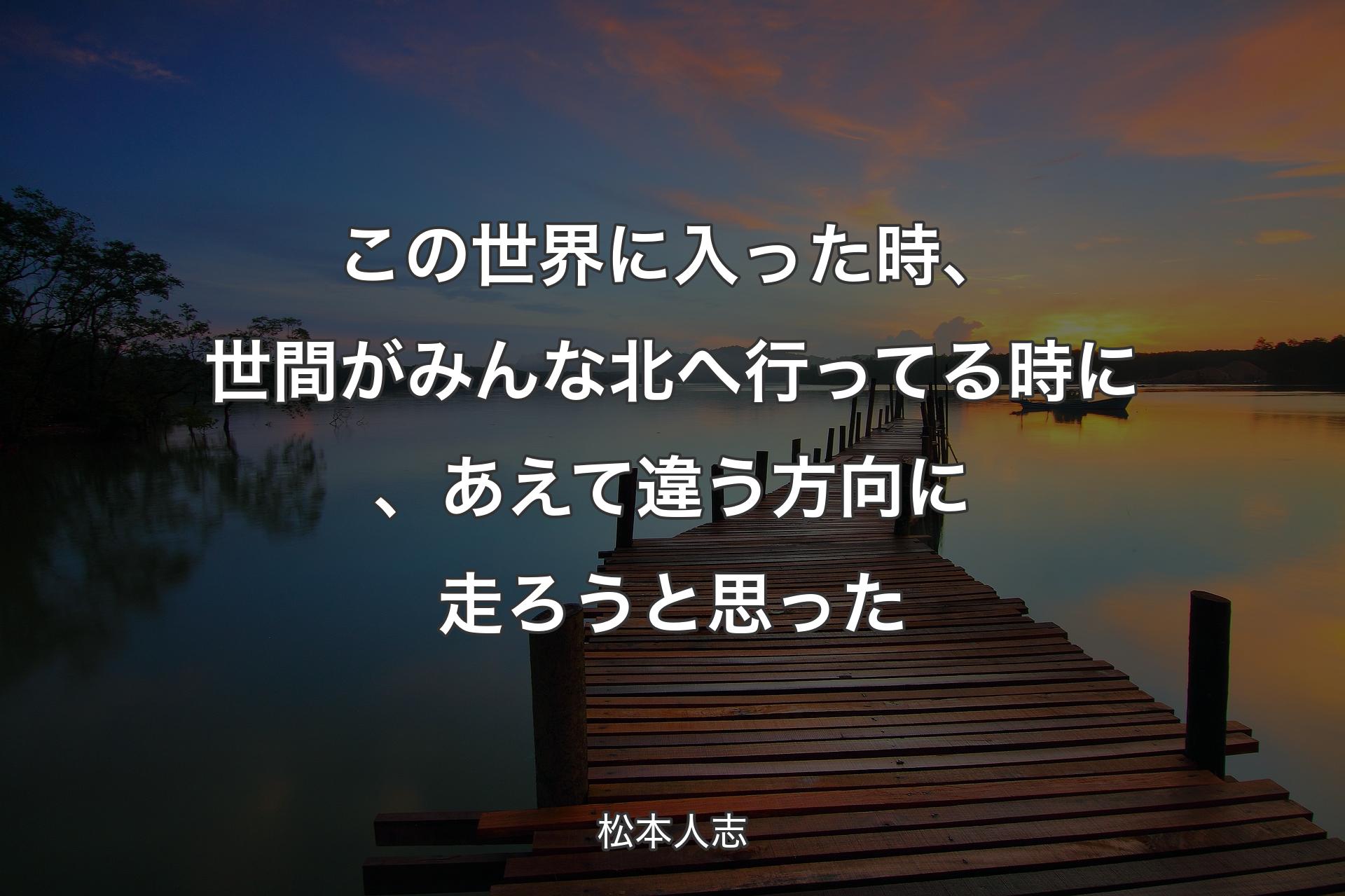 この世界に入った時、世間がみんな北へ行ってる時に、あえて違う方向に走ろうと思った - 松本人志