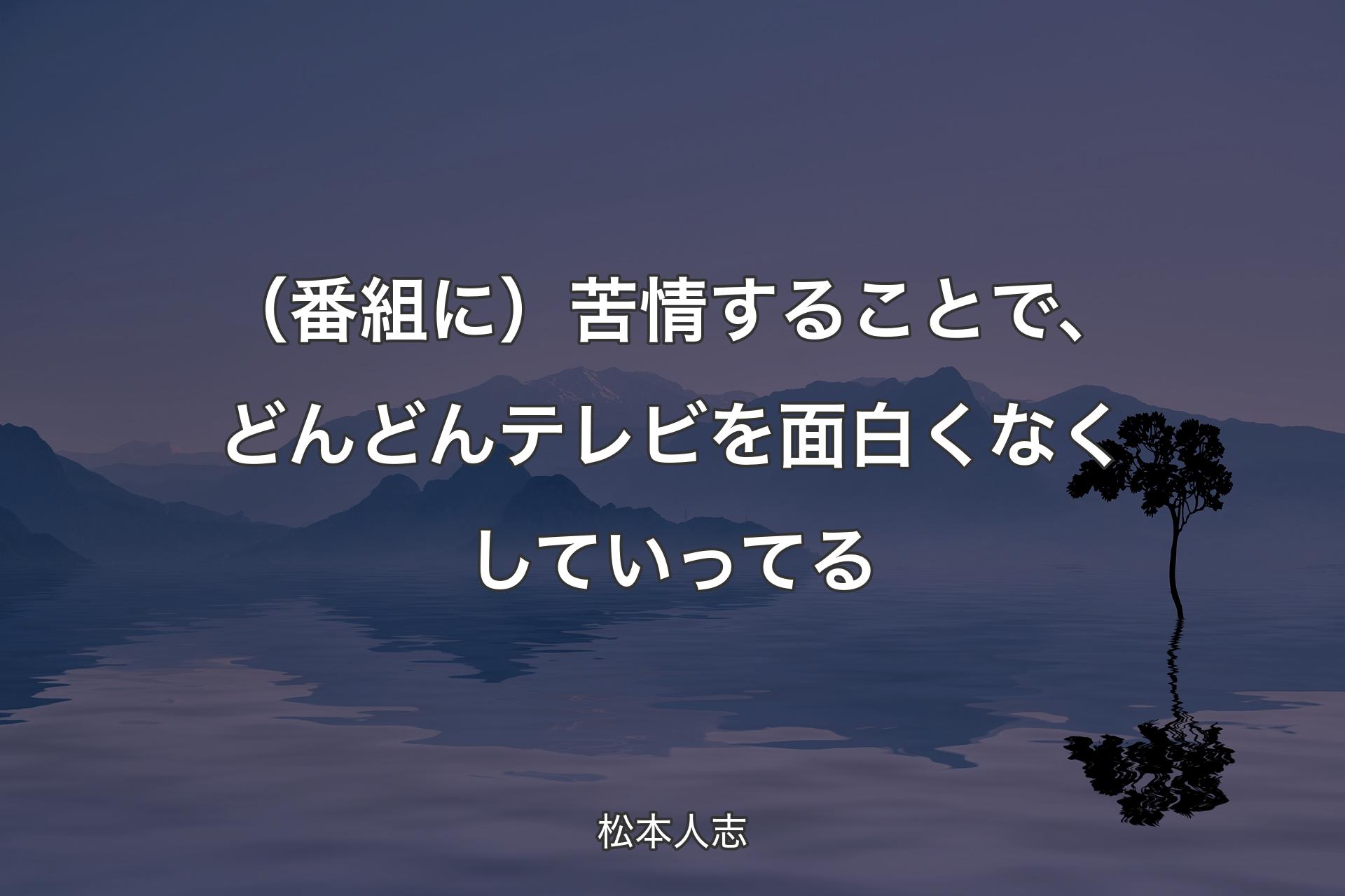 【背景4】（番組に）苦情することで、どんどんテレビを面白くなくしていってる - 松本人志