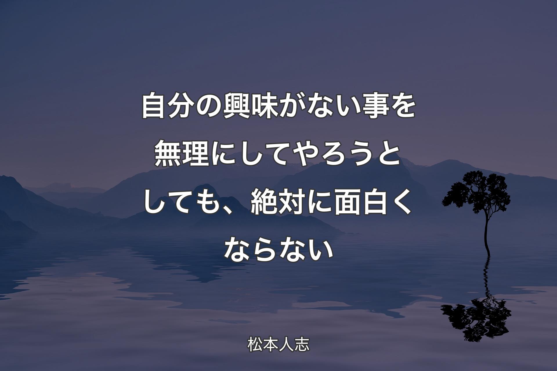 自分の興味がない事を無理にしてやろうとしても、絶対に面白くならない - ��松本人志