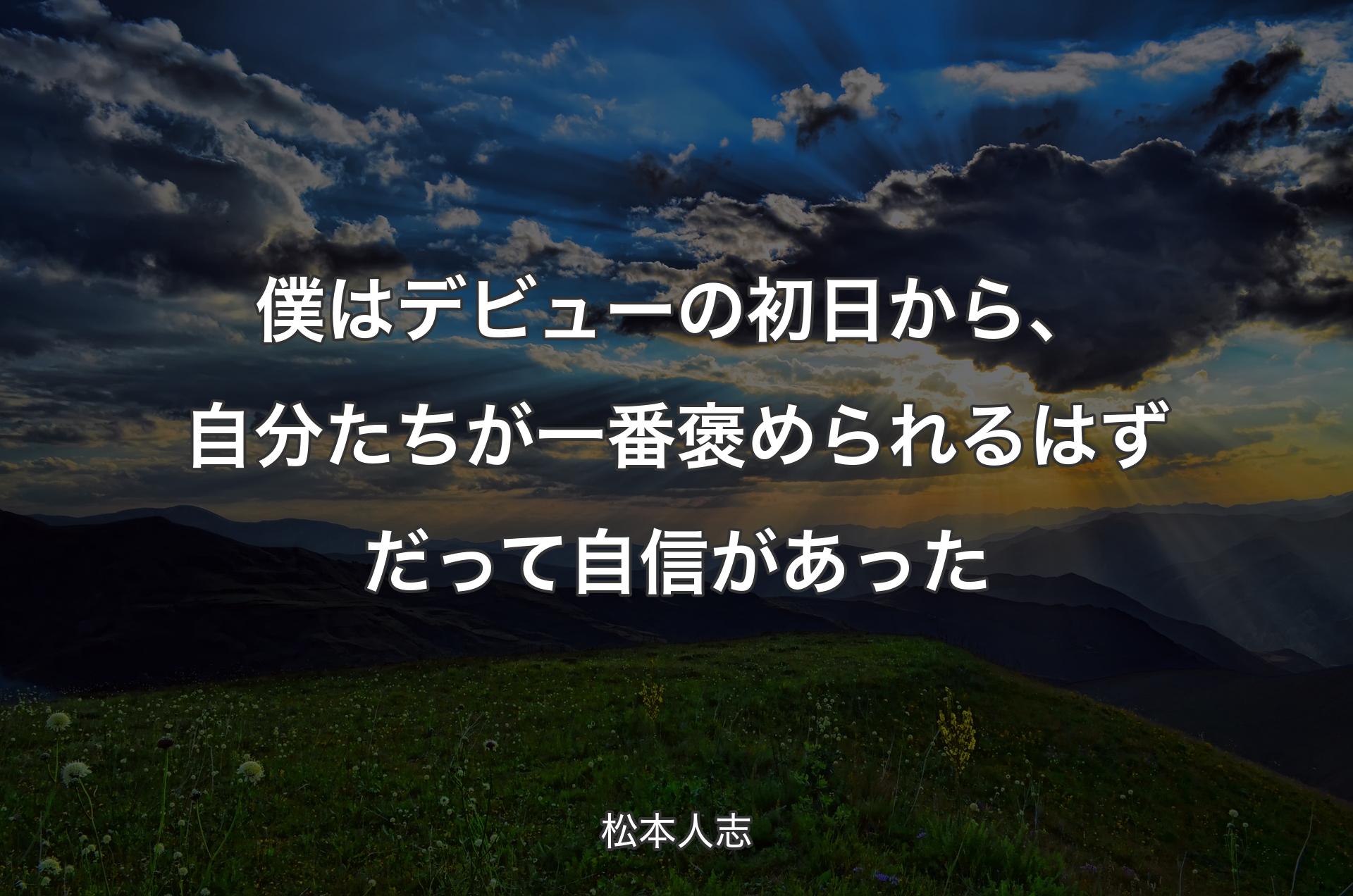 僕はデビューの初日から、自分たちが一番褒められるはずだって自信があった - 松本人志