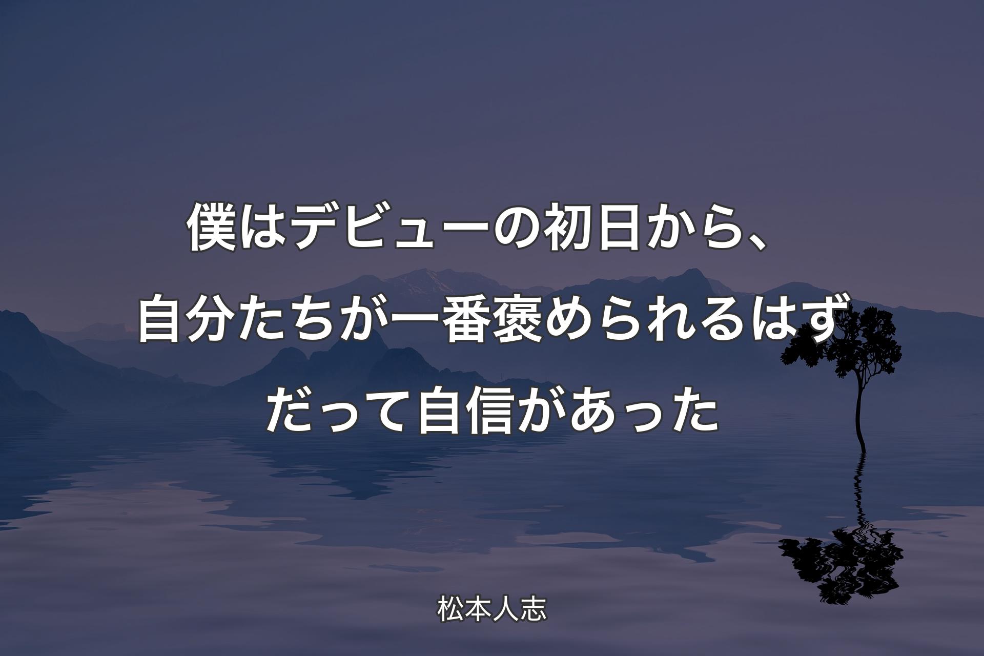 【背景4】僕はデビューの初日から、自分たちが一番褒められるはずだって自信があった - 松本人志