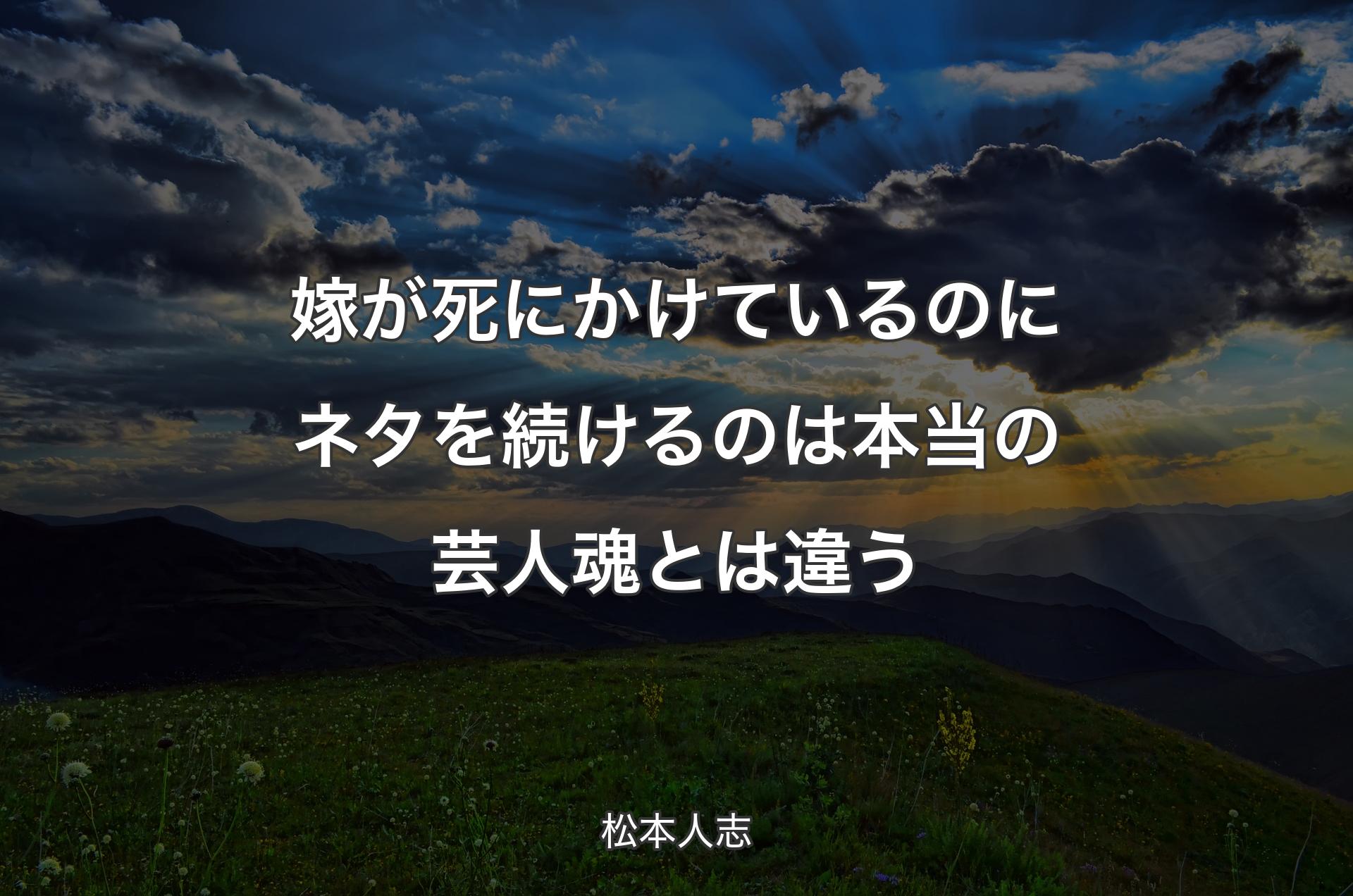 嫁が死にかけているのにネタを続けるのは本当の芸人魂とは違う - 松本人志