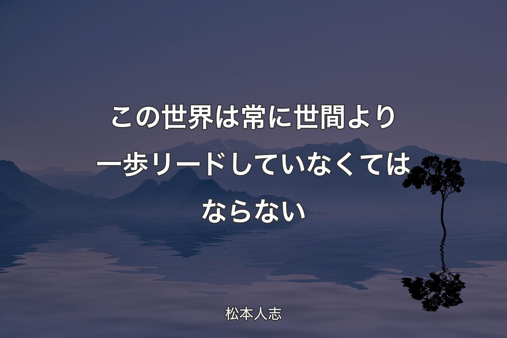 この�世界は常に世間より一歩リードしていなくてはならない - 松本人志