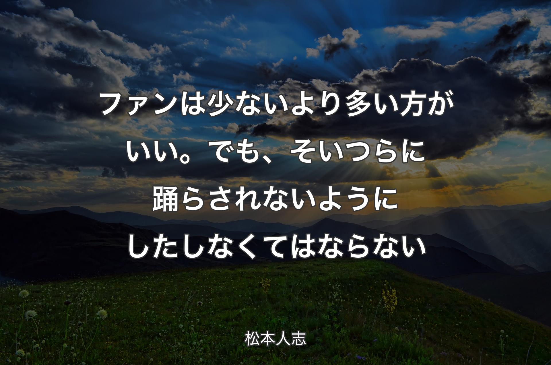 ファンは少ないより多い方がいい。でも、そいつらに踊らされないようにしたしなくてはならない - 松本人志