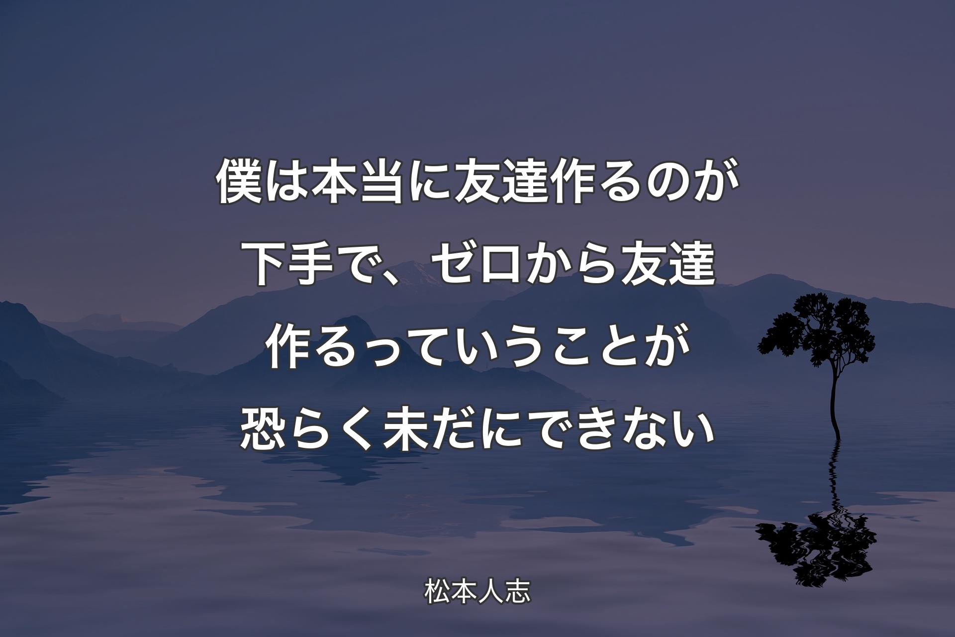 僕は本当に友達作るのが下手で、ゼロから友達作るっていうことが恐らく未だにできない - 松本人志