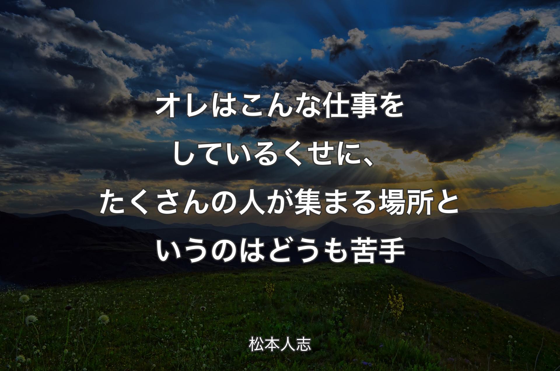 オレはこんな仕事をしているくせに、たくさんの人が集まる場所というのはどうも苦手 - 松本人志