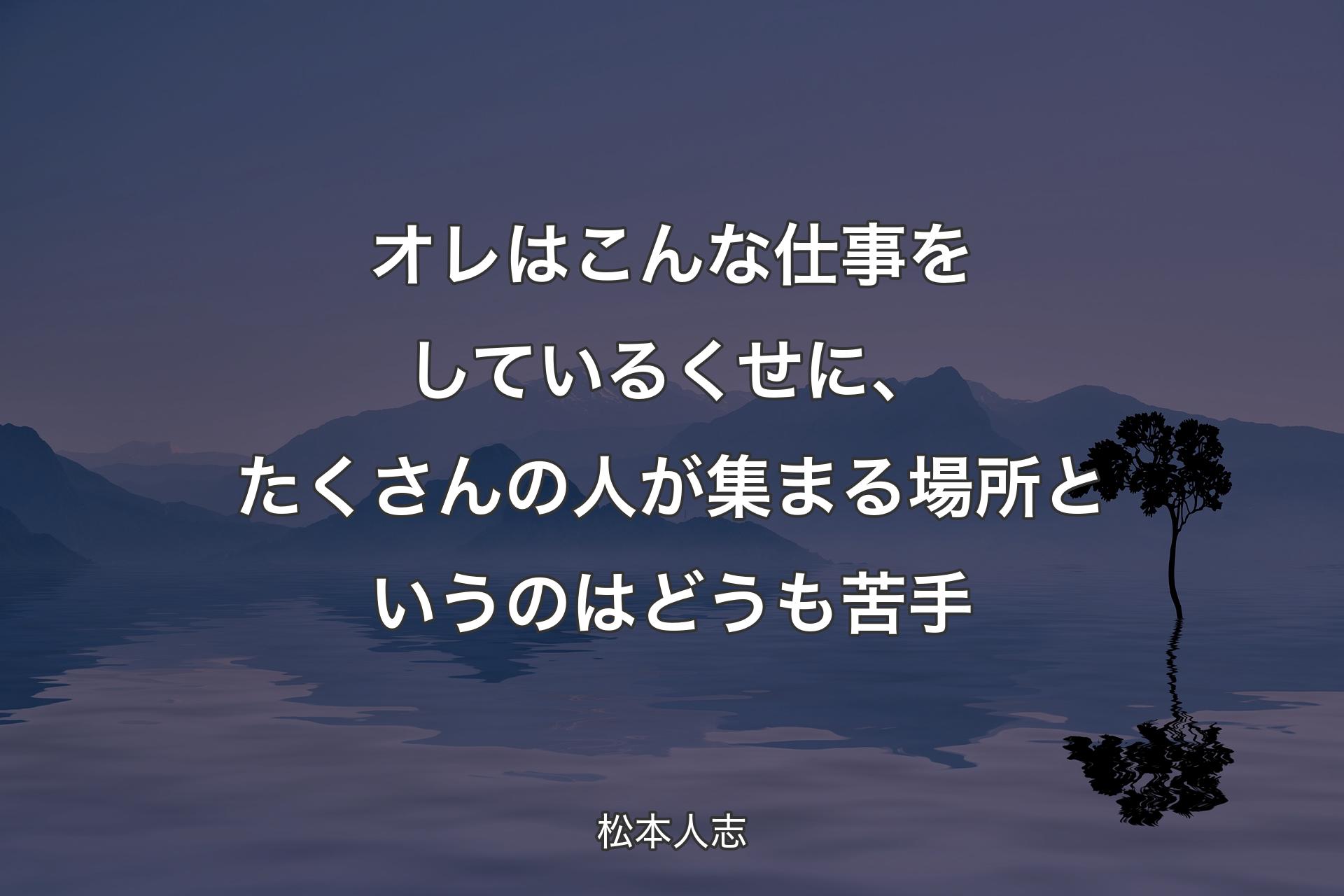 【背景4】オレはこんな仕事をしているくせに、たくさんの人が集まる場所というのはどうも苦手 - 松本人志