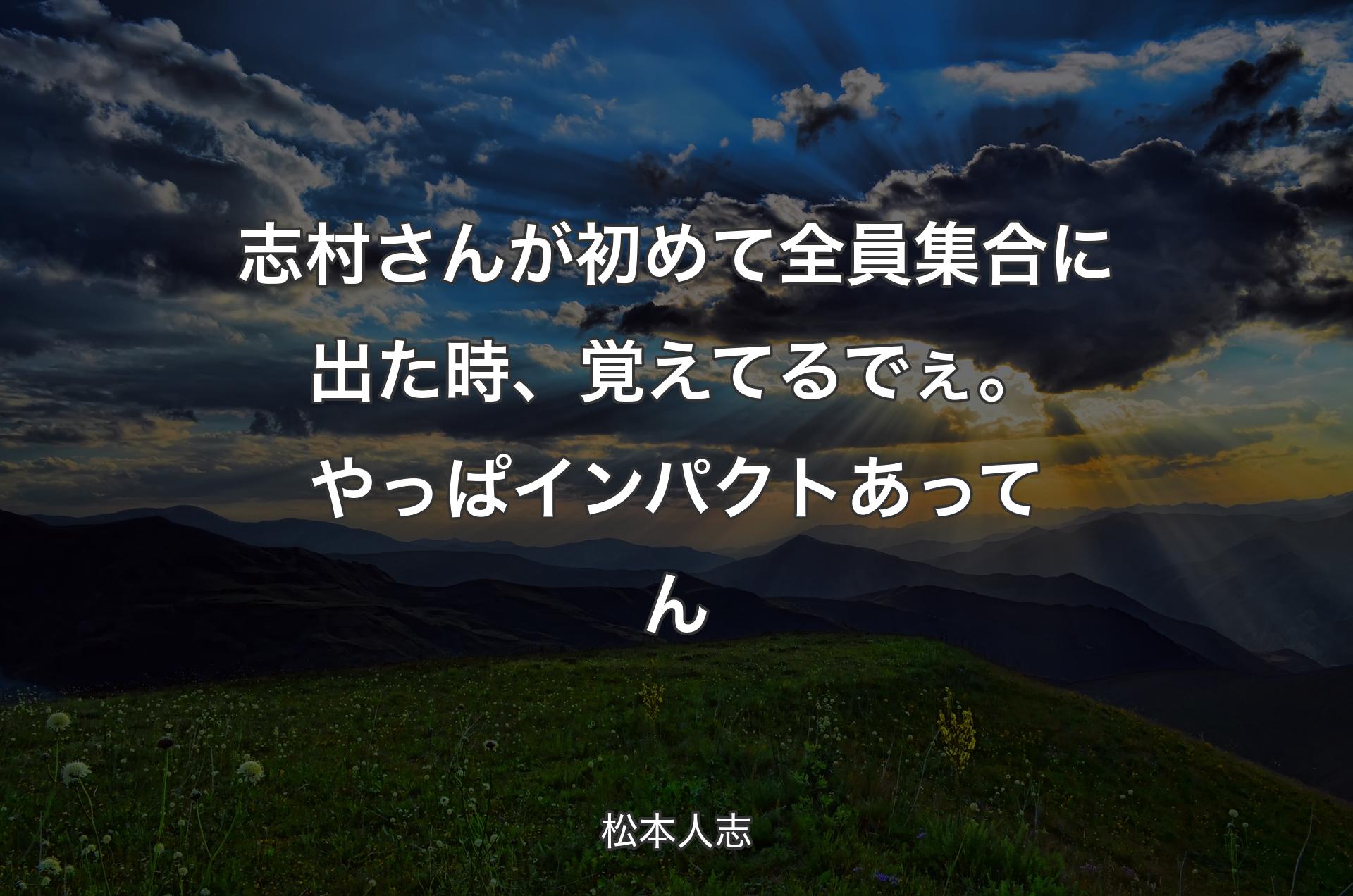 志村さんが初めて全員集合に出た時、覚えてるでぇ。やっぱインパクトあってん - 松本人志