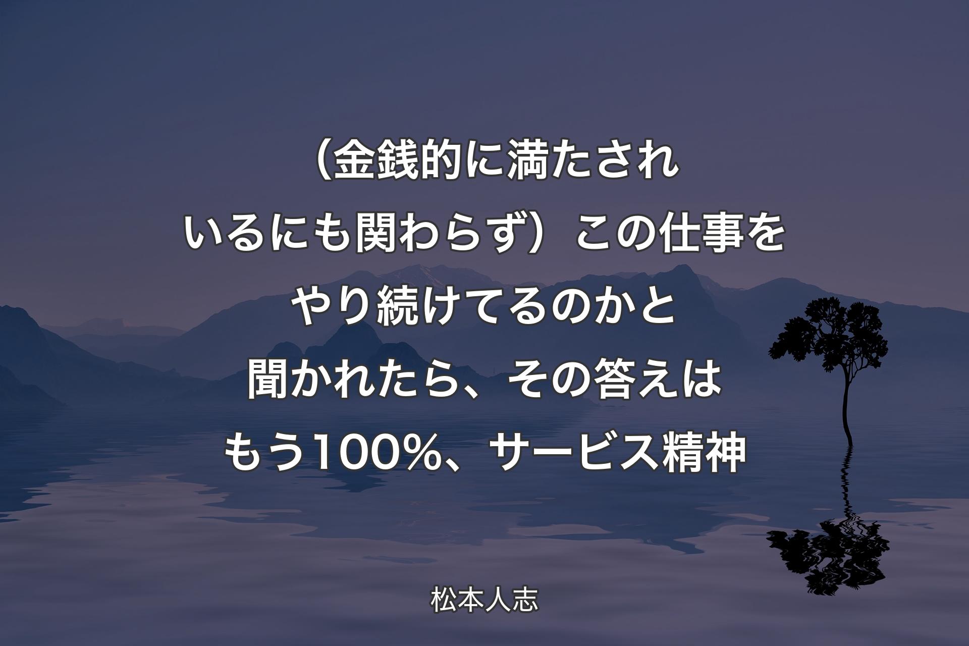 【背景4】（金銭的に満たされいるにも関わらず）この仕事をやり続けてるのかと聞かれたら、その答えはもう100％、サービス精神 - 松本人志