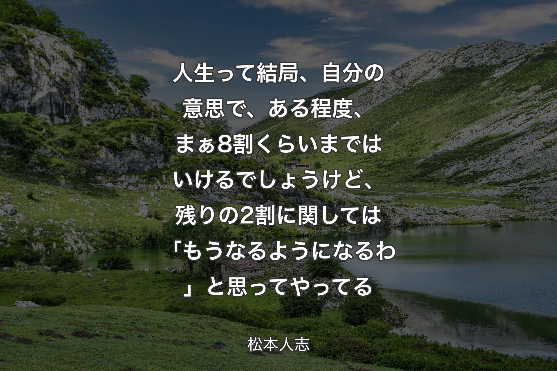 人生って結局、自分の意思で、ある程度、まぁ8割くらいまではいけるでしょうけど、残りの2割に関しては「もうなるようになるわ」と思ってやってる - 松本人志