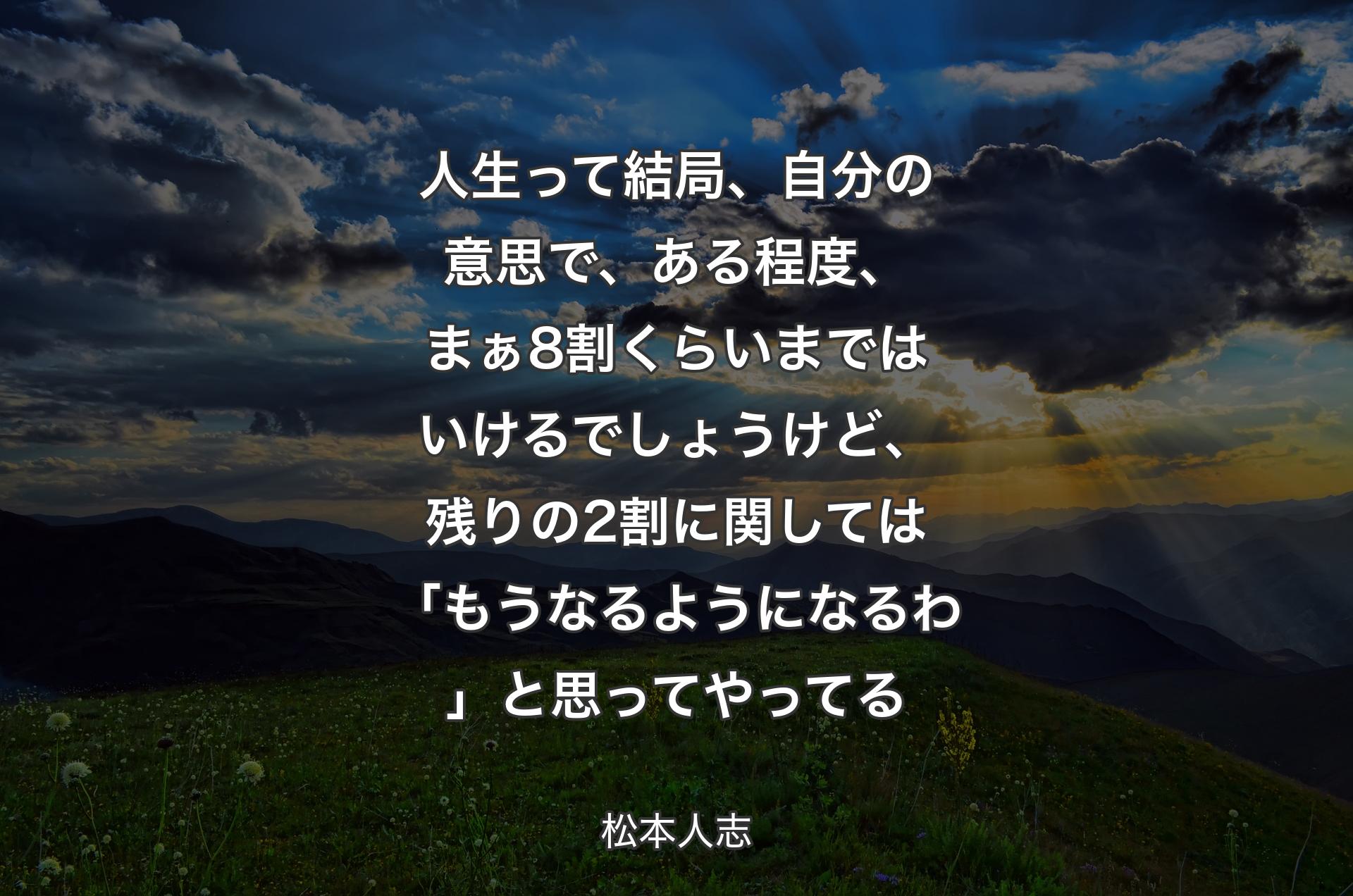 人生って結局、自分の意思で、ある程度、まぁ8割くらいまではいけるでしょうけど、残りの2割に関しては「もうなるようになるわ」と思ってやってる - 松本人志