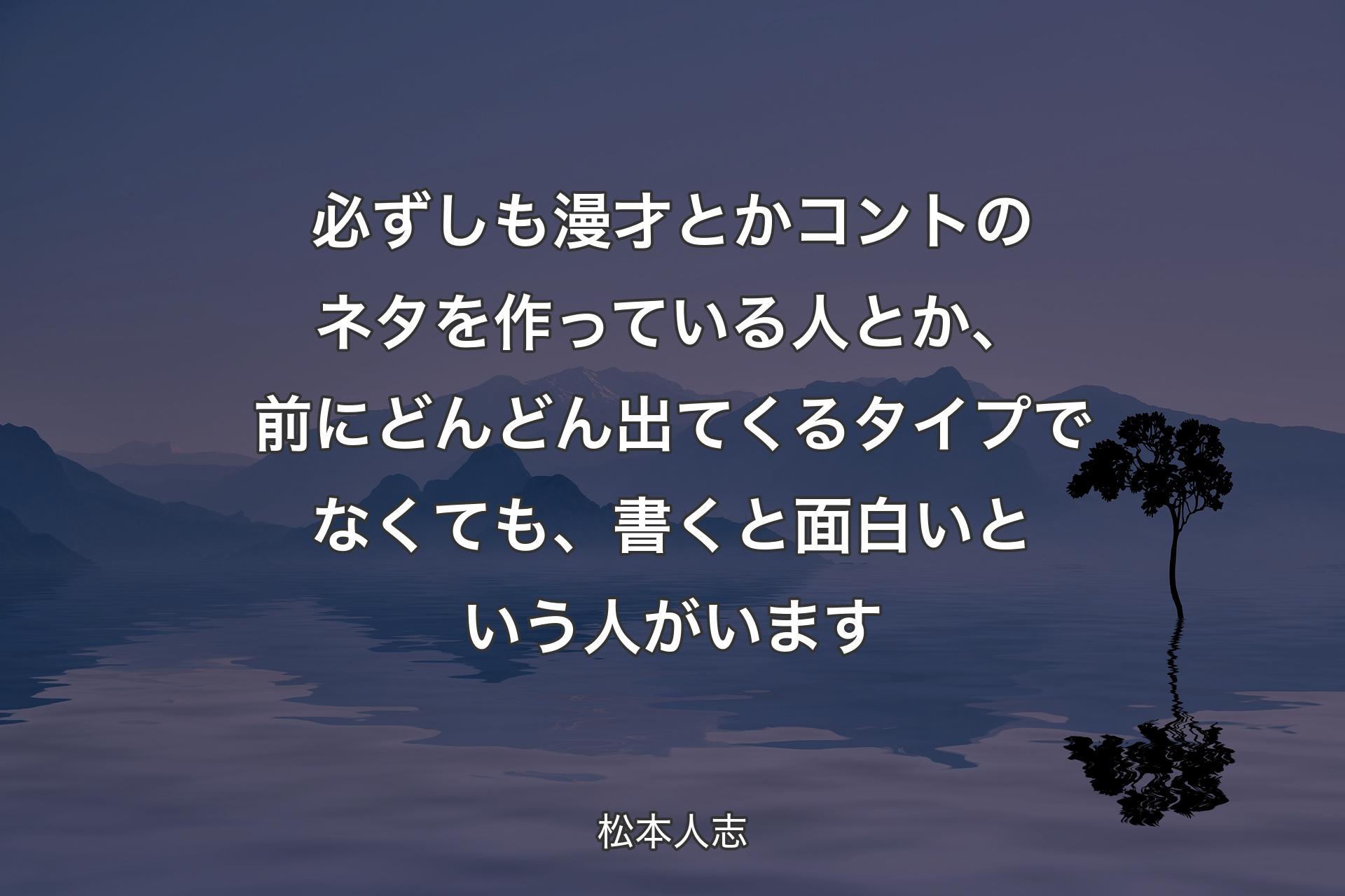 【背景4】必ずしも漫才とかコントのネタを作っている人とか、前にどんどん出てくるタイプでなくても、書くと面白いという人がいます - 松本人志