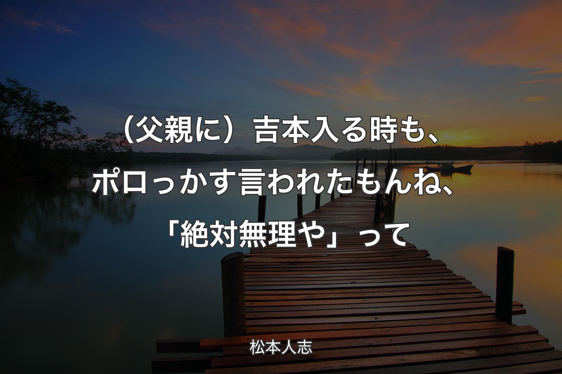 （父親に）吉本入る時も、ポロっかす言われたもんね、「絶対無理や」って - 松本人志