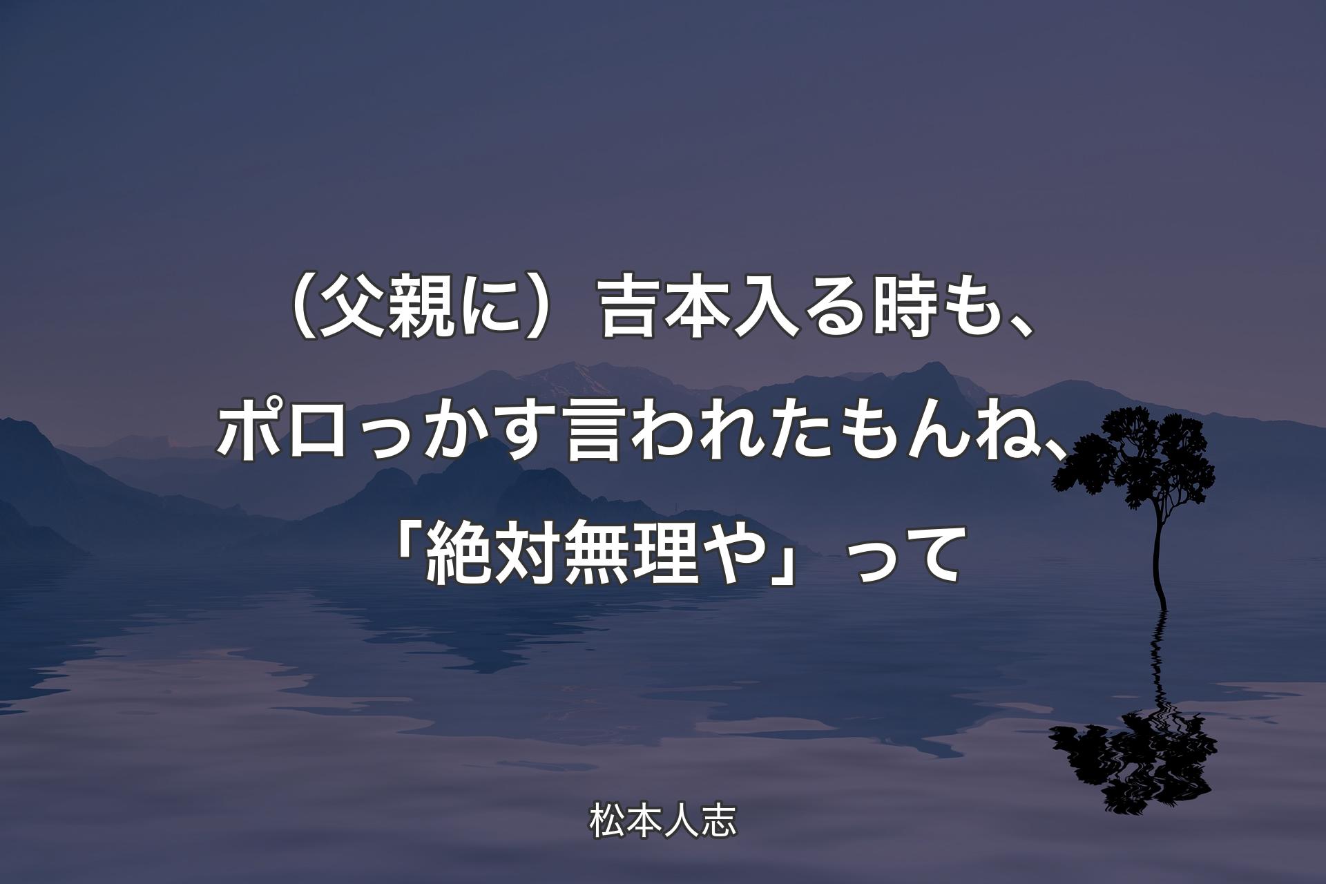 【背景4】（父親に）吉本入る時も、ポロっかす言われたもんね、「絶対無理や」って - 松本人志