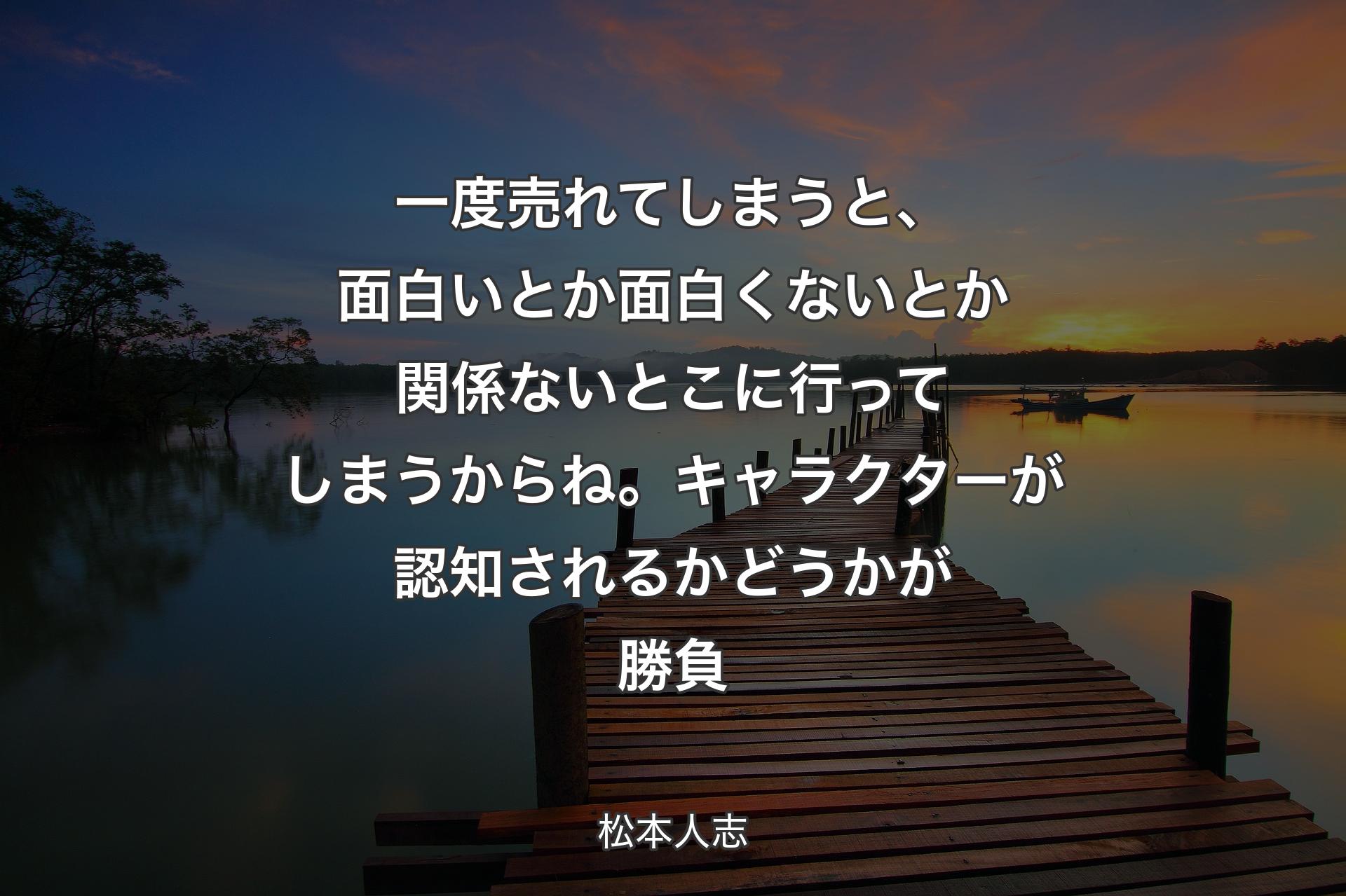 【背景3】一度売れてしまうと、面白いとか面白くないとか関係ないとこに行ってしまうからね。キャラクターが認知されるかどうかが勝負 - 松本人志