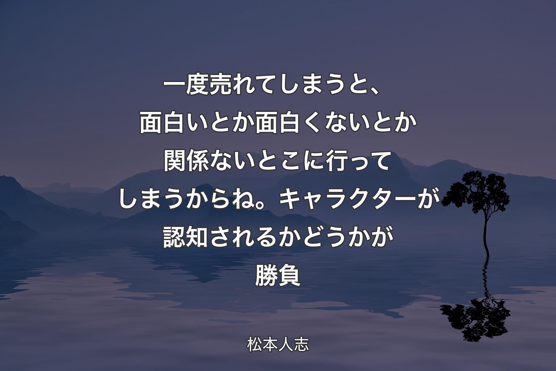 【背景4】一度売れてしまうと、面白いとか面白くないとか関係ないとこに行ってしまうからね。キャラクターが認知されるかどうかが勝負 - 松本人志