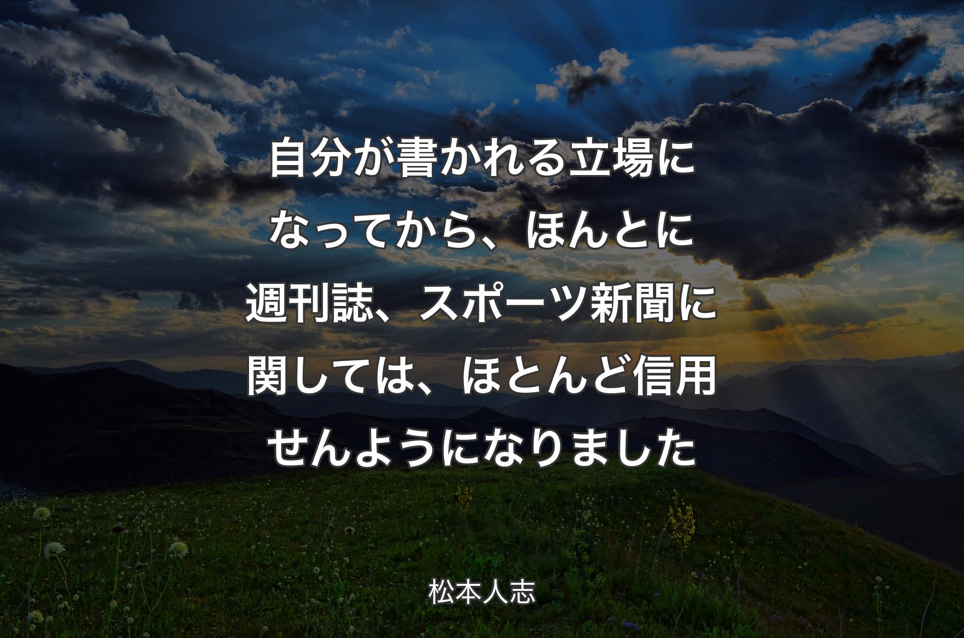 自分が書かれる立場になってから、ほんとに週刊誌、スポーツ新聞に関しては、ほとんど信用せんようになりました - 松本人志