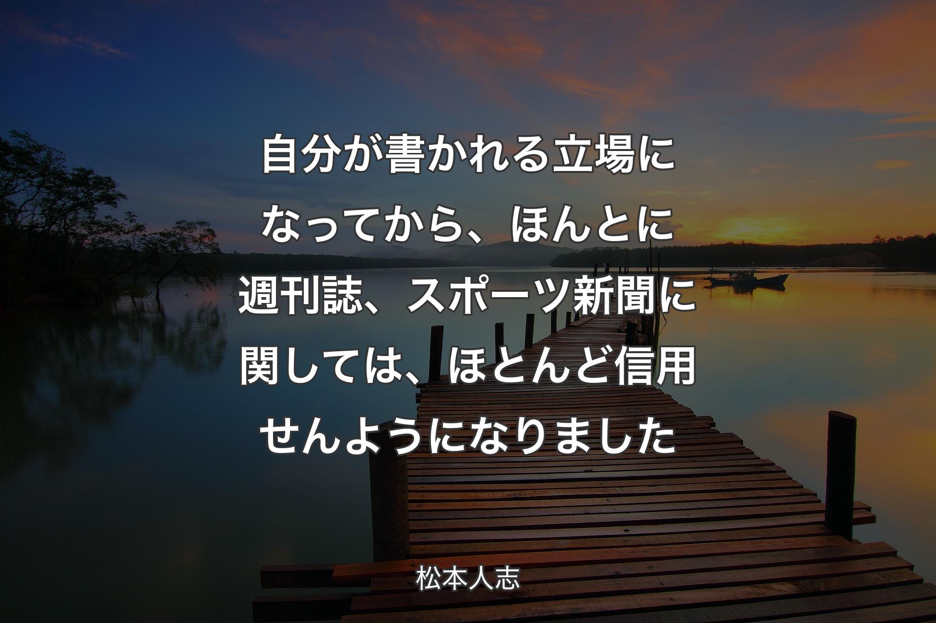 【背景3】自分が書かれる立場になってから、ほんとに週刊誌、スポーツ新聞に関しては、ほとんど信用せんようになりました - 松本人志