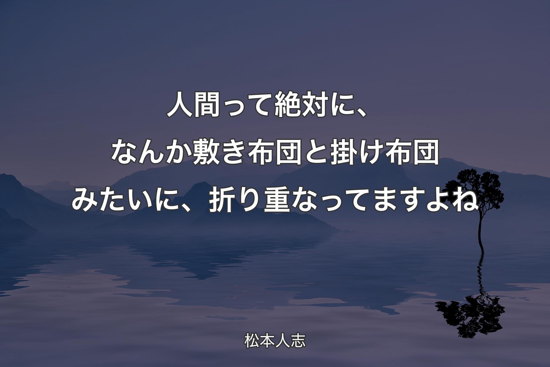 人間って絶対に、なんか敷き布団と掛け布団みたいに、折り重なってますよね - 松本人志