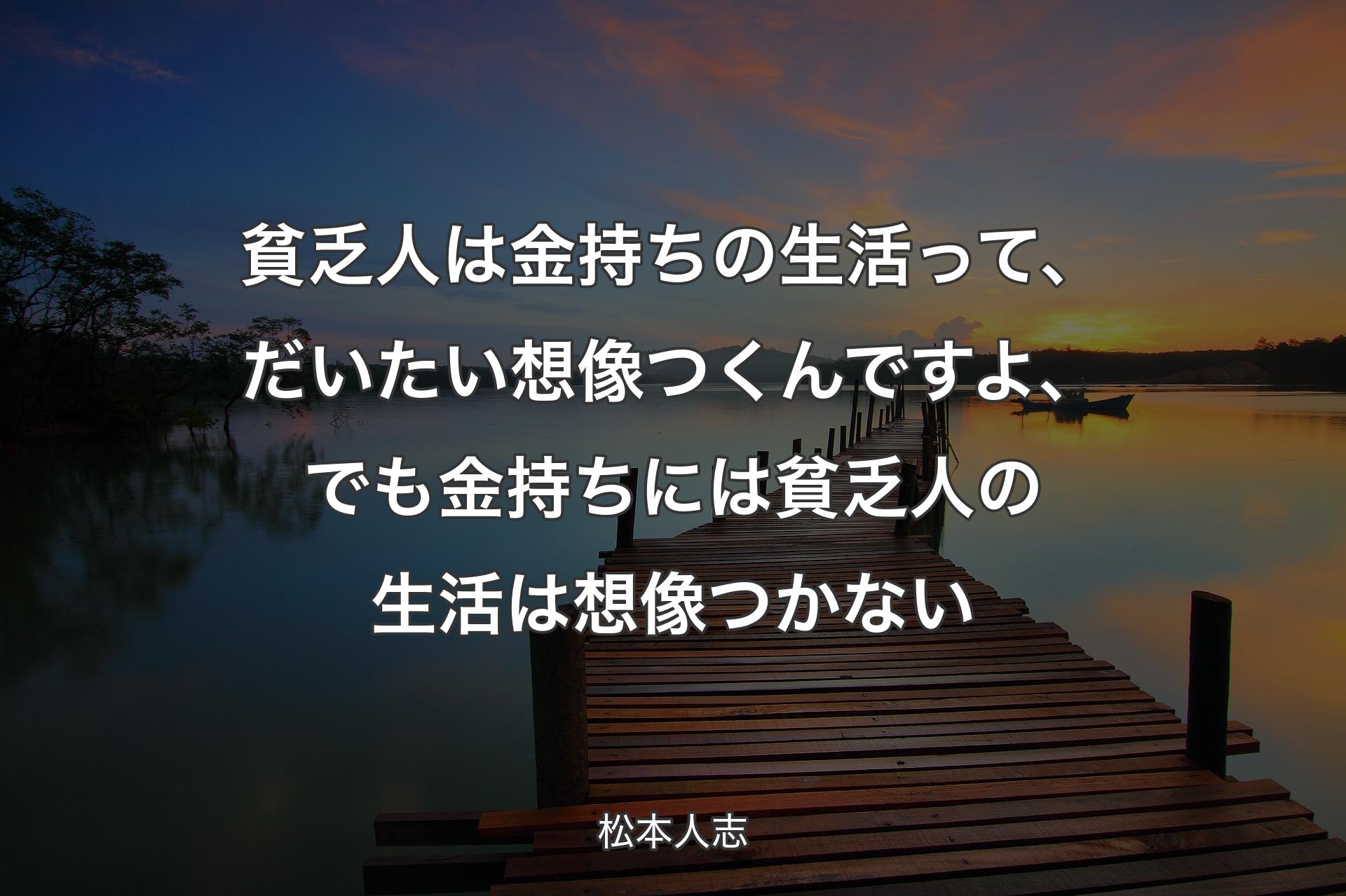 【背景3】貧�乏人は金持ちの生活って、だいたい想像つくんですよ、でも金持ちには貧乏人の生活は想像つかない - 松本人志