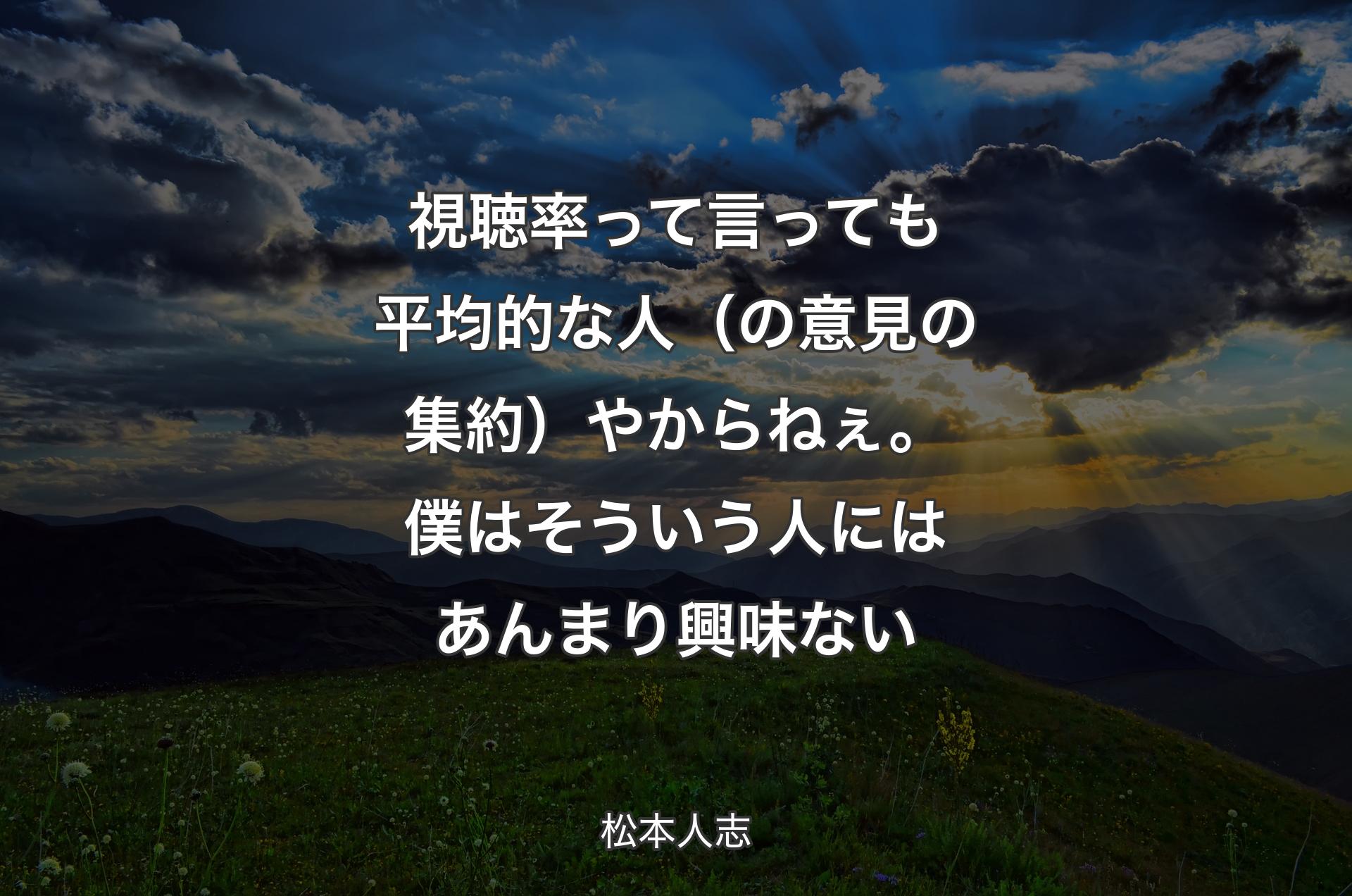 視聴率って言っても平均的な人��（の意見の集約）やからねぇ。僕はそういう人にはあんまり興味ない - 松本人志