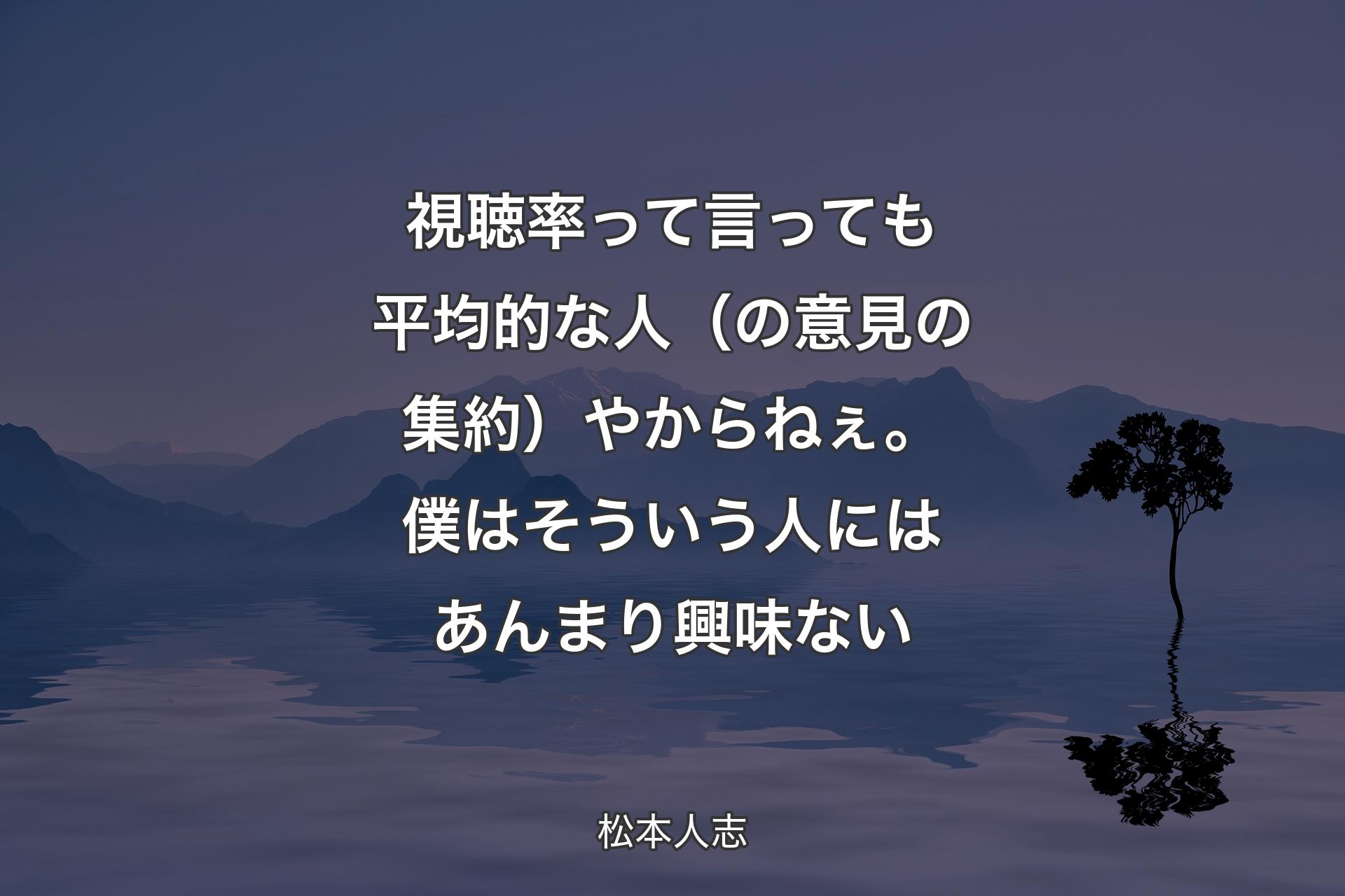 【背景4】視聴率って言っても平均的な人（の意見の集約）やからねぇ。僕はそういう人にはあんまり興味ない - 松本人志