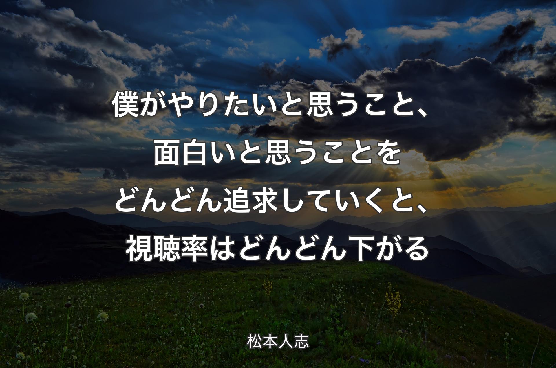 僕がやりたいと思うこと、面白いと思うことをどんどん追求していくと、視聴率はどんどん下がる - 松本人志