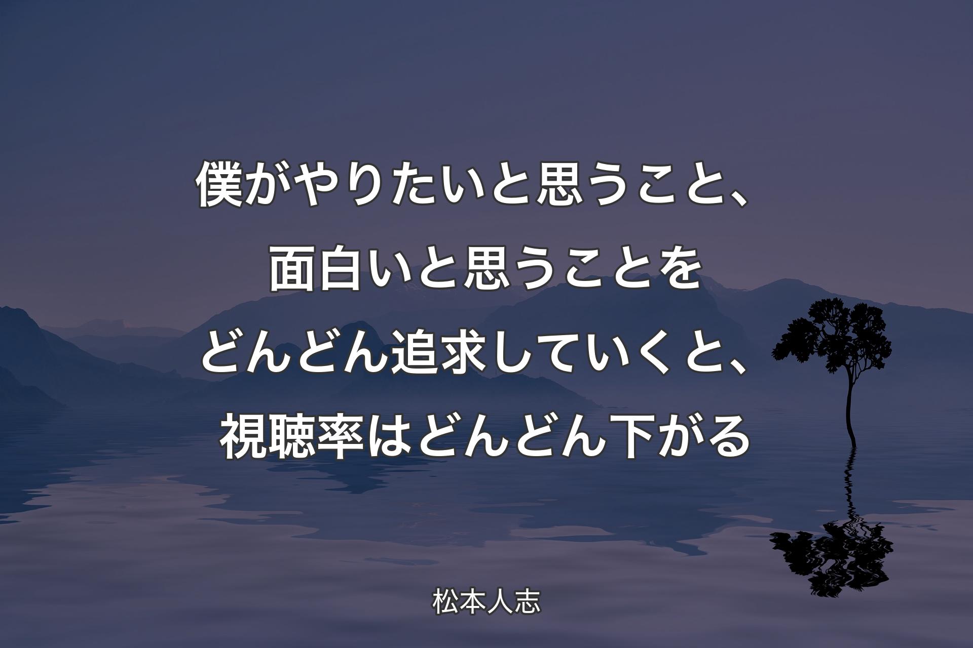 【背景4】僕がやりたいと思うこと、面白いと思うことをどんどん追求していくと、視聴率はどんどん下がる - 松本人志