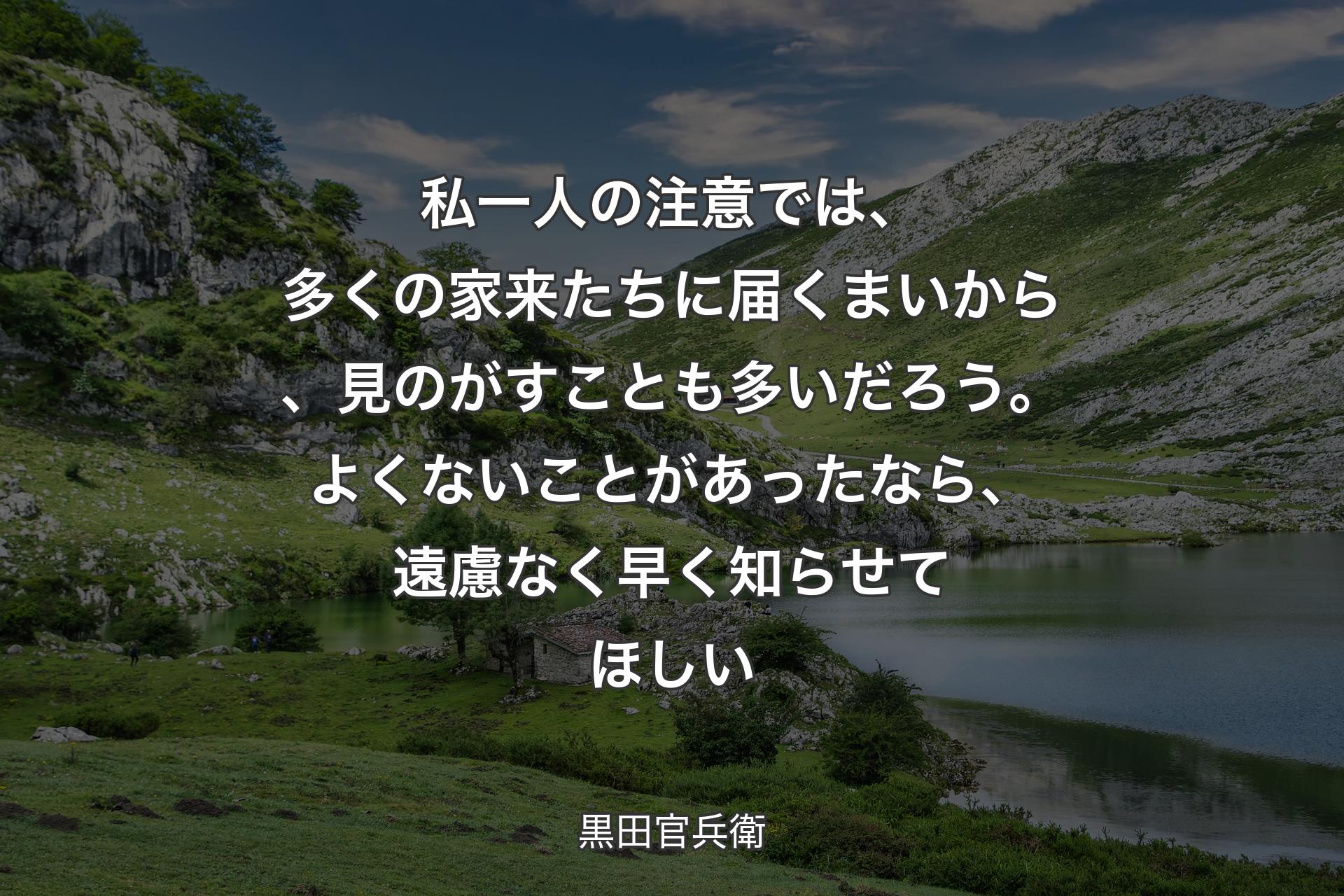 【背景1】私一人の注意では、多くの家来たちに届くまいから、見のがすことも多いだろう。よくないことがあったなら、遠慮なく早く知らせてほしい - 黒田官兵衛