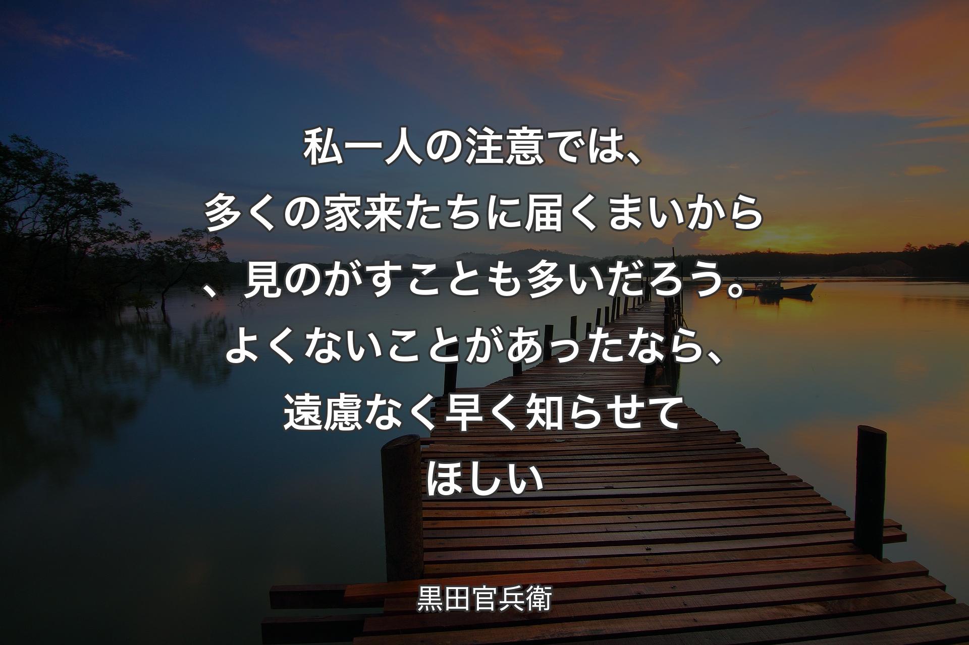 【背景3】私一人の注意では、多くの家来たちに届くまいから、見のがすことも多いだろう。よくないことがあったなら、遠慮なく早く知らせてほしい - 黒田官兵衛