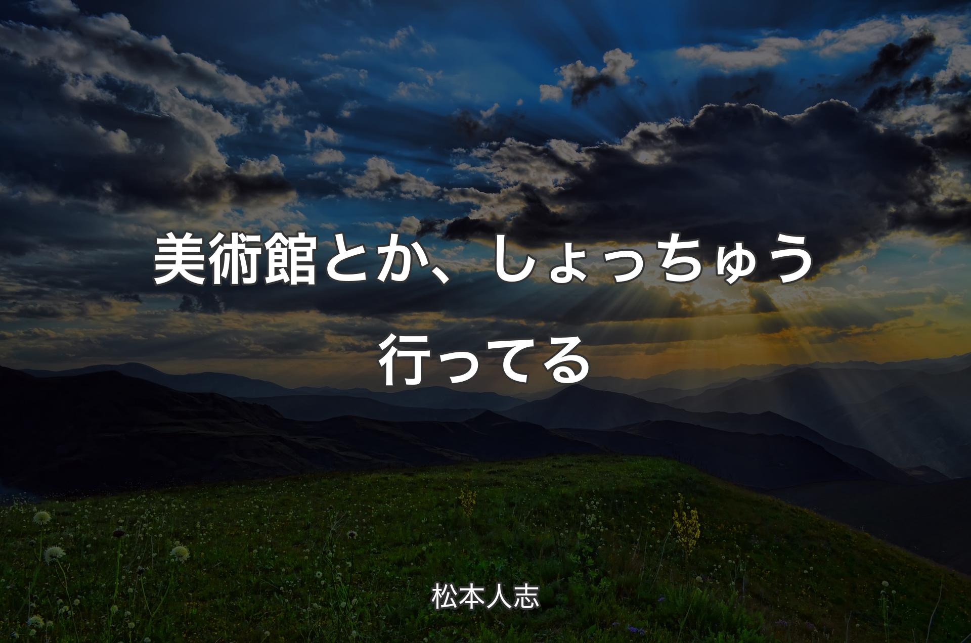 美術館とか、しょっちゅう行ってる - 松本人志