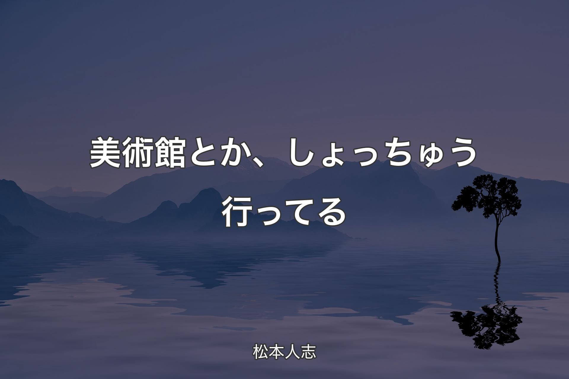 【背景4】美術館とか、しょっちゅう行ってる - 松本人志