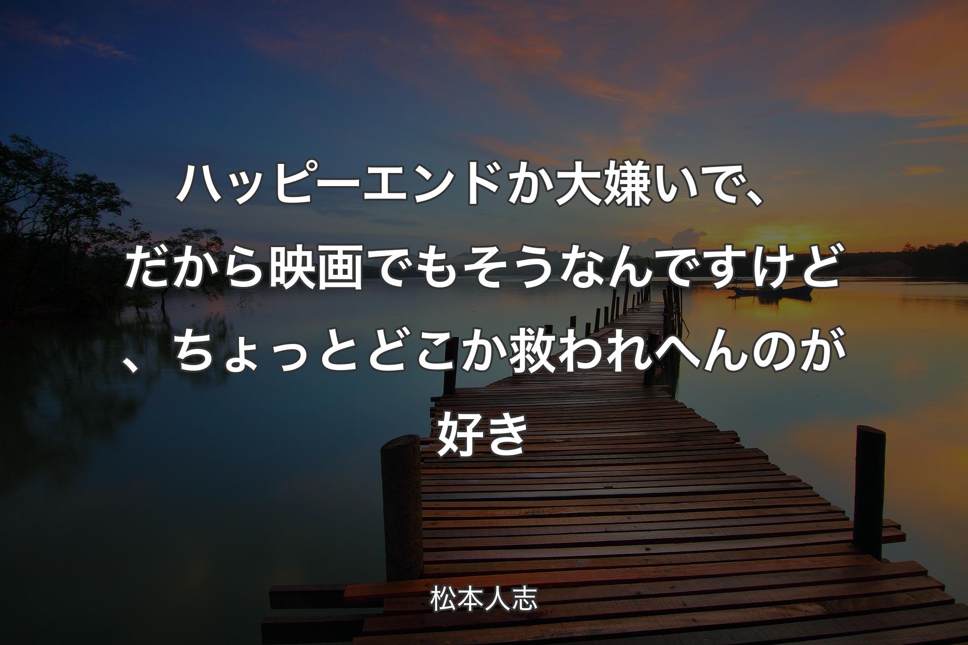 ハッピーエンドか大嫌いで、だから映画でもそうなんですけど、ちょっとどこか救われへんのが好き - 松本人志