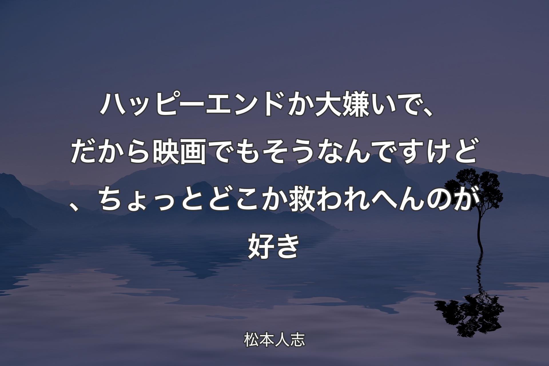 【背景4】ハッピーエンドか大嫌いで、だから映画でもそうなんですけど、ちょっとどこか救われへんのが好き - 松本人志