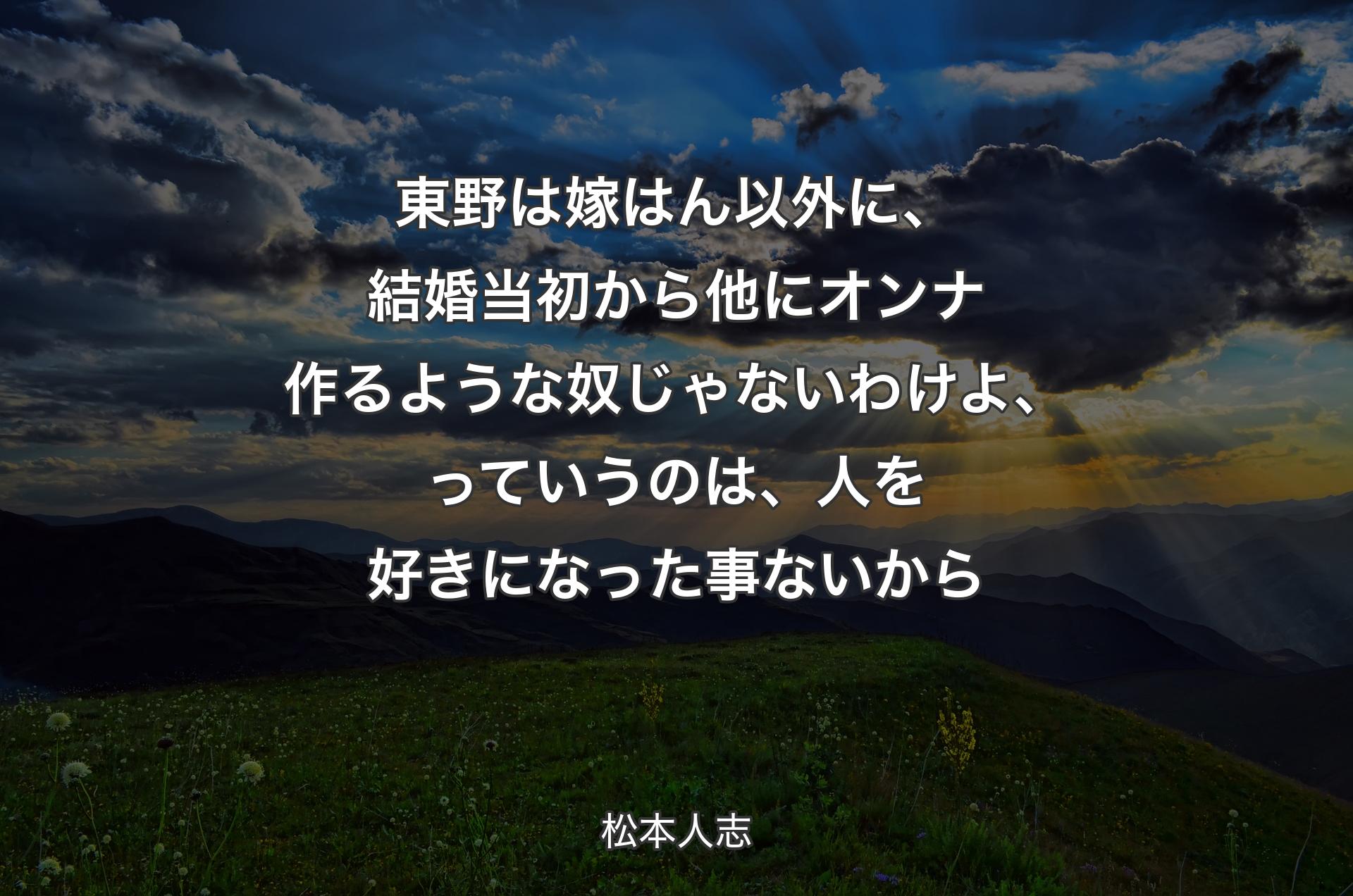 東野は嫁はん以外に、結婚当初から他にオンナ作るような奴じゃないわけよ、っていうのは、人を好きになった事ないから - 松本人志