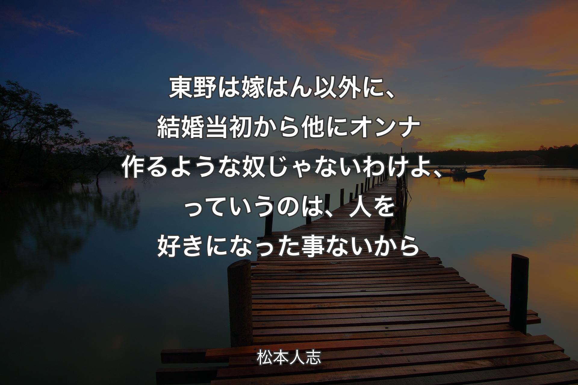 【背景3】東野は嫁はん以外に、結婚当初から他にオンナ作るような奴じゃないわけよ、っていうのは、人を好きになった事ないから - 松本人志