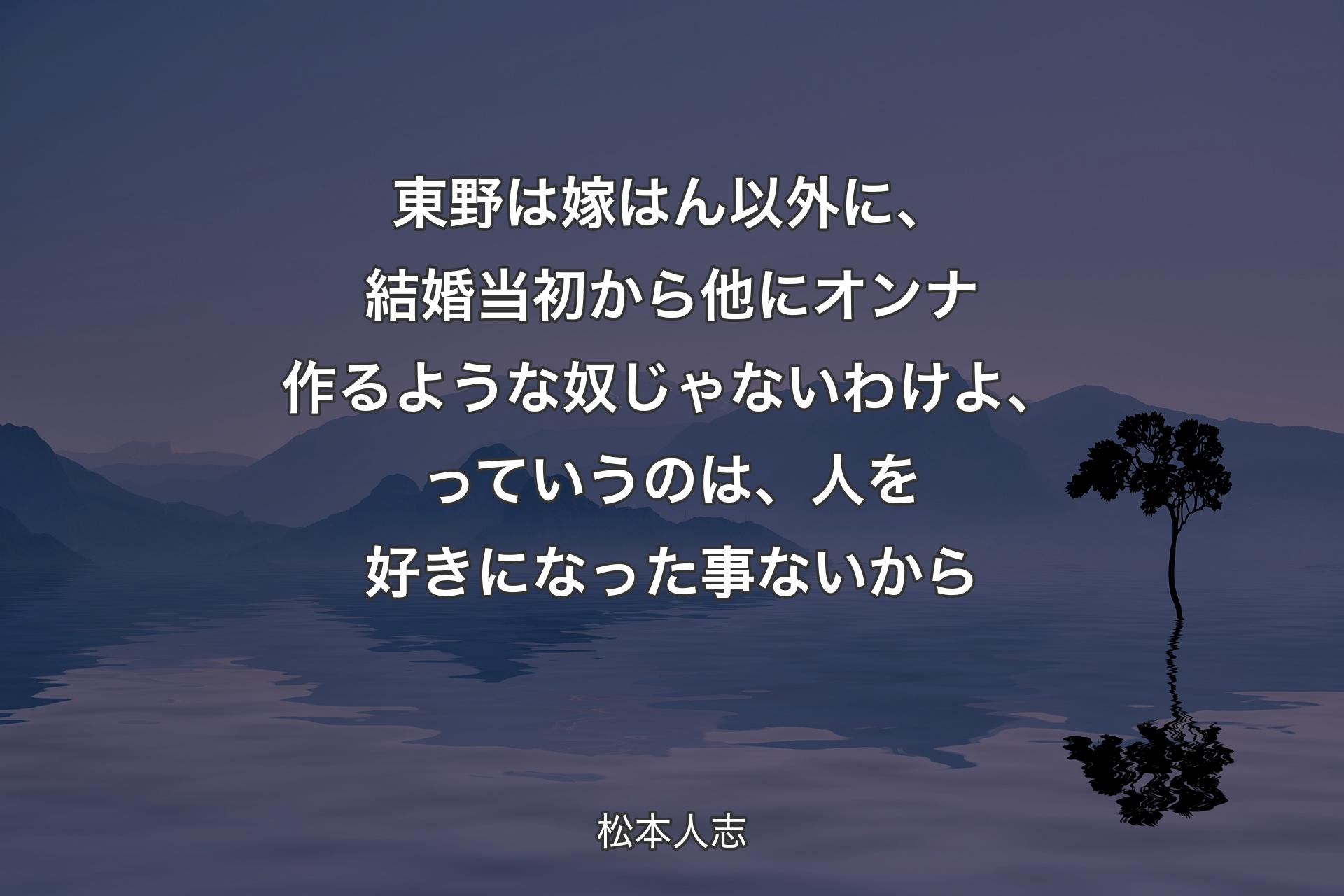 東野は嫁はん以外に、結婚当初から他にオンナ作るような奴じゃないわけよ、っていうのは、人�を好きになった事ないから - 松本人志