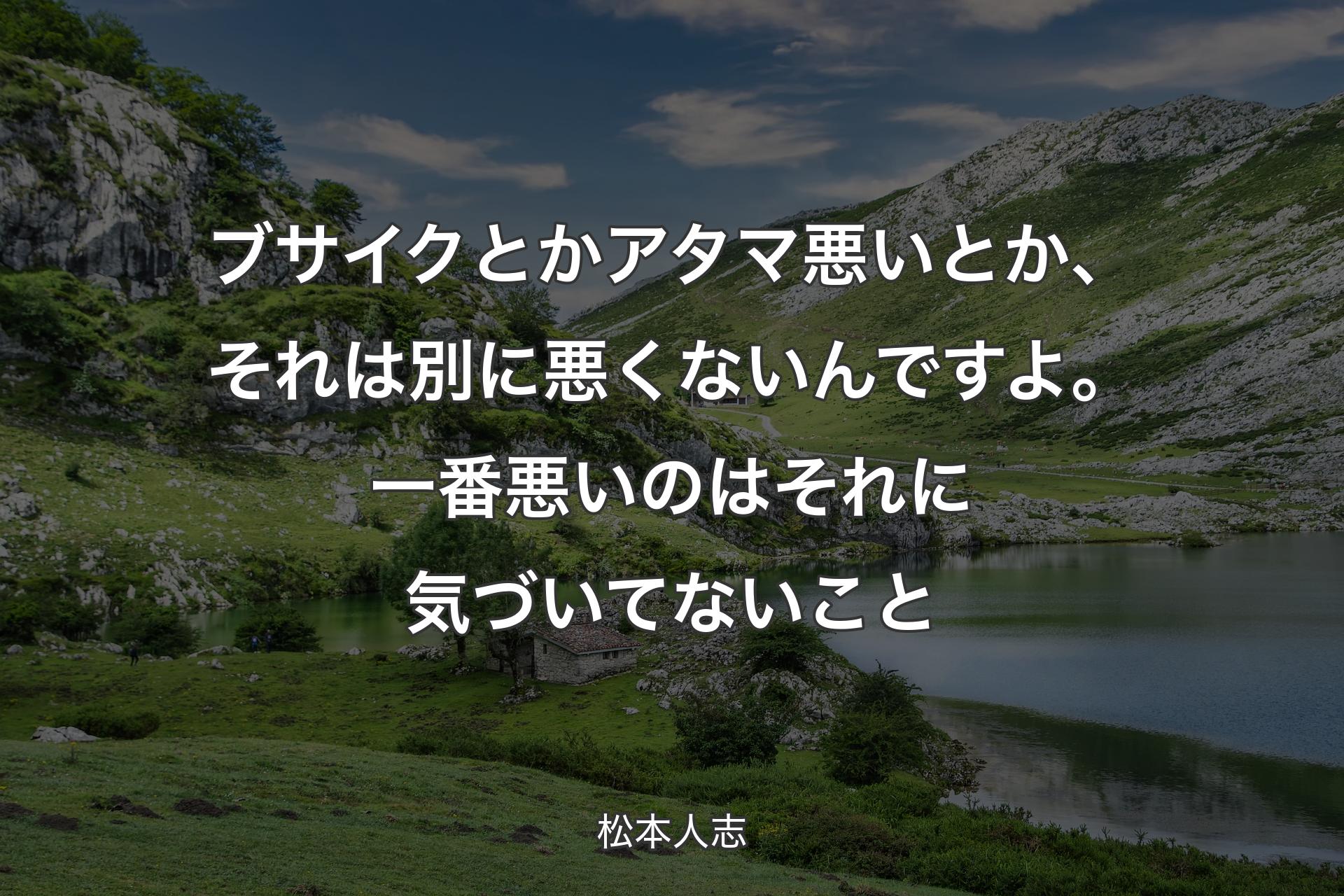 ブサイクとかアタマ悪いとか、それは別に悪くないんですよ。一番悪いのはそれに気づいてないこと - 松本人志