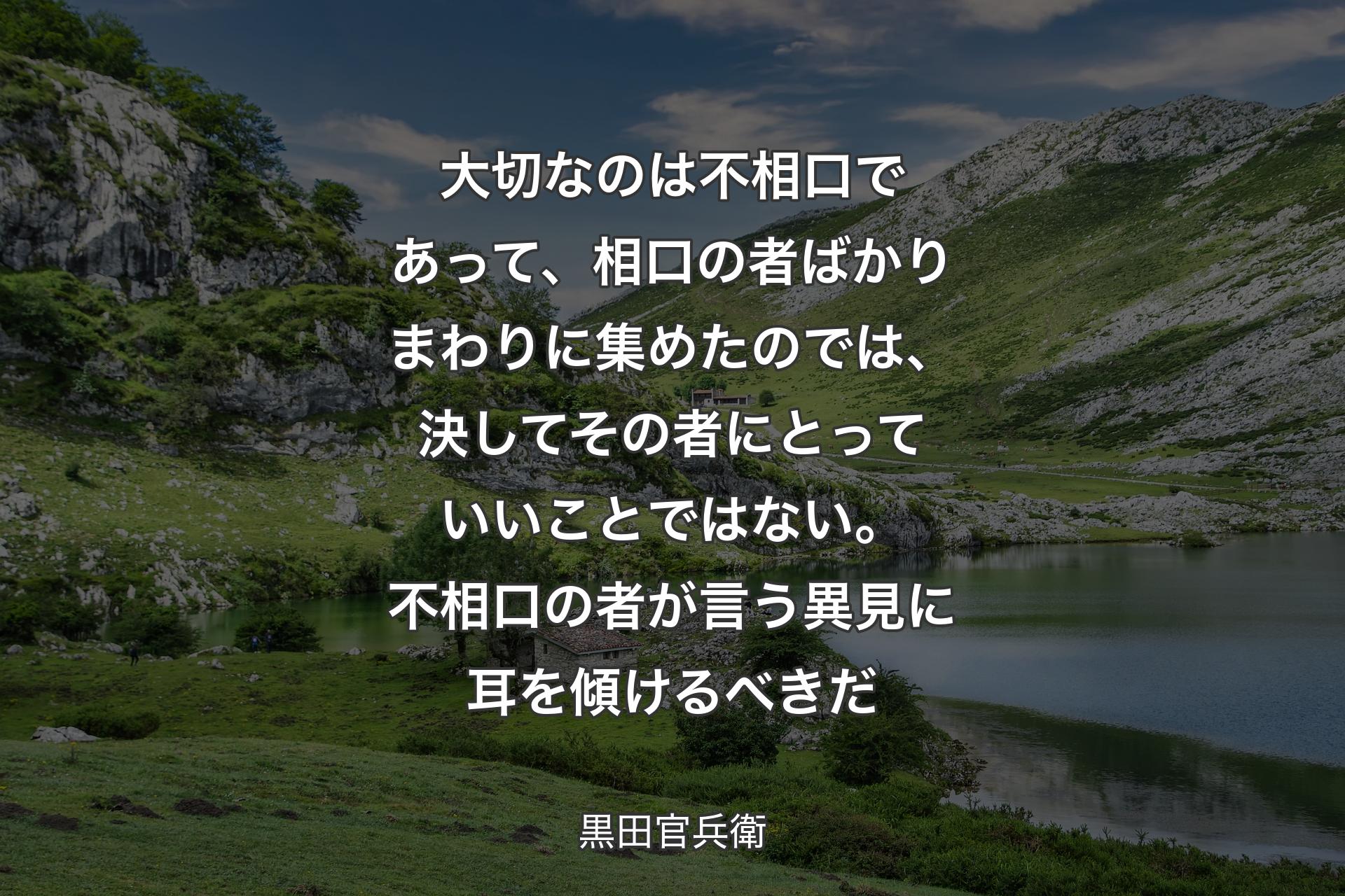 【背景1】大切なのは不相口であって、相口の者ばかりまわりに集めたのでは、決してその者にとっていいことではない。不相口の者が言う異見に耳を傾けるべきだ - 黒田官兵衛