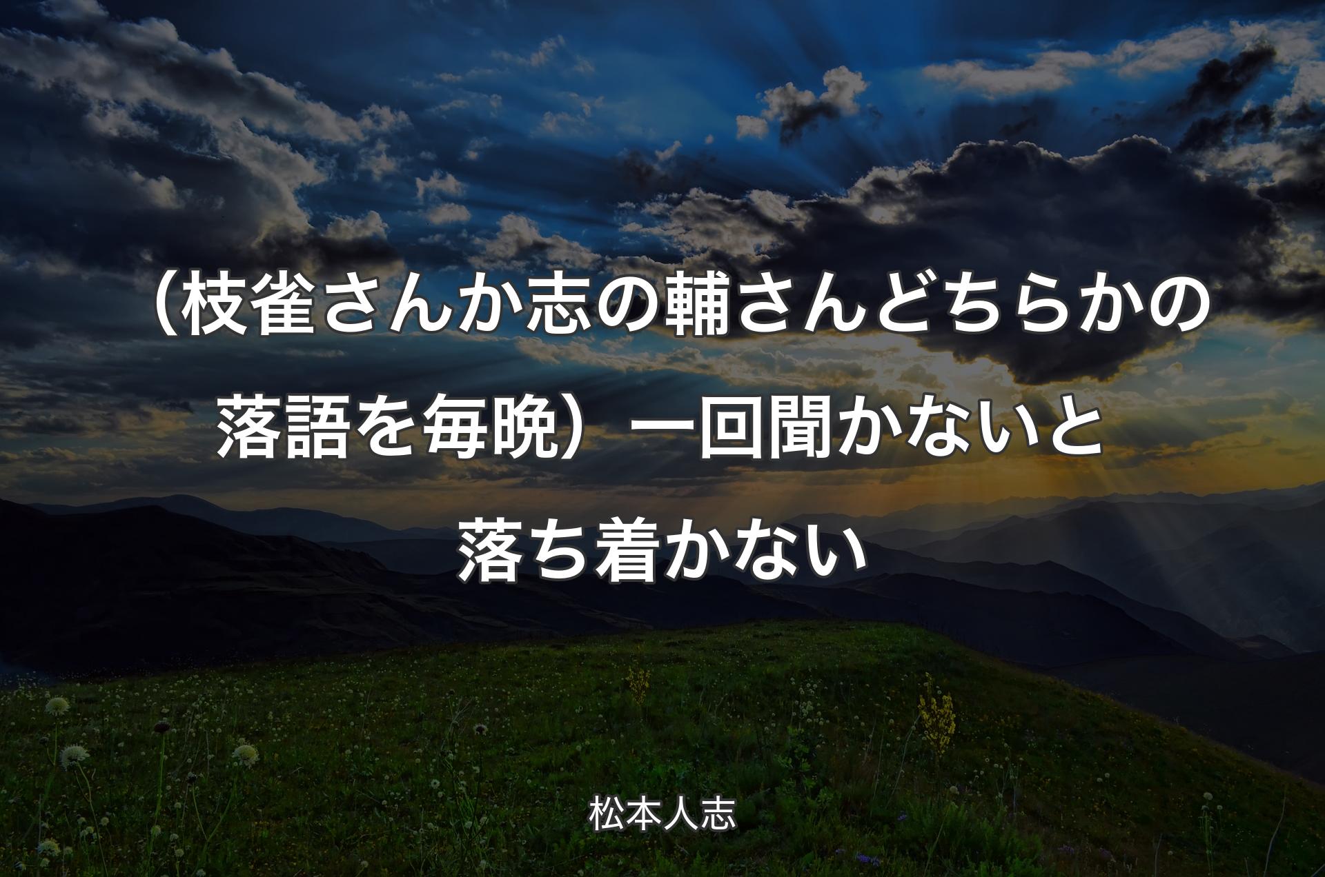 （枝雀さんか志の輔さんどちらかの落語を毎晩）一回聞かないと落ち着かない - 松本人志