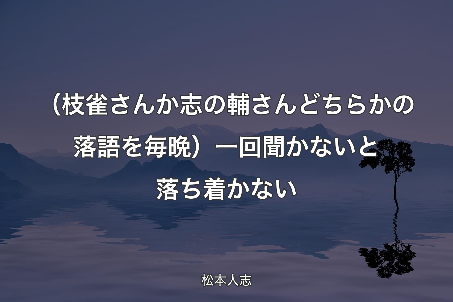 【背景4】（枝雀さんか志の輔さんどちらかの落語を毎晩）一回聞かないと落ち着かない - 松本人志