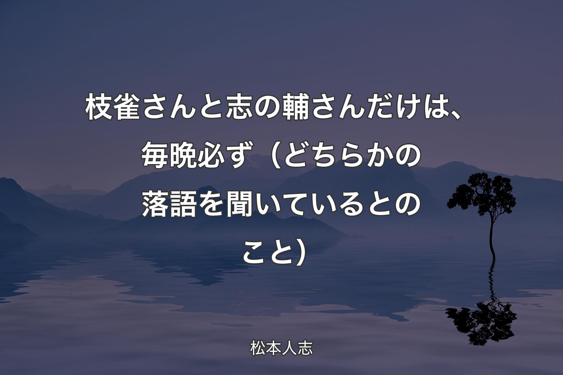 【背景4】枝雀さんと志の輔さんだけは、毎晩必ず（どちらかの落語を聞いているとのこと） - 松本人志