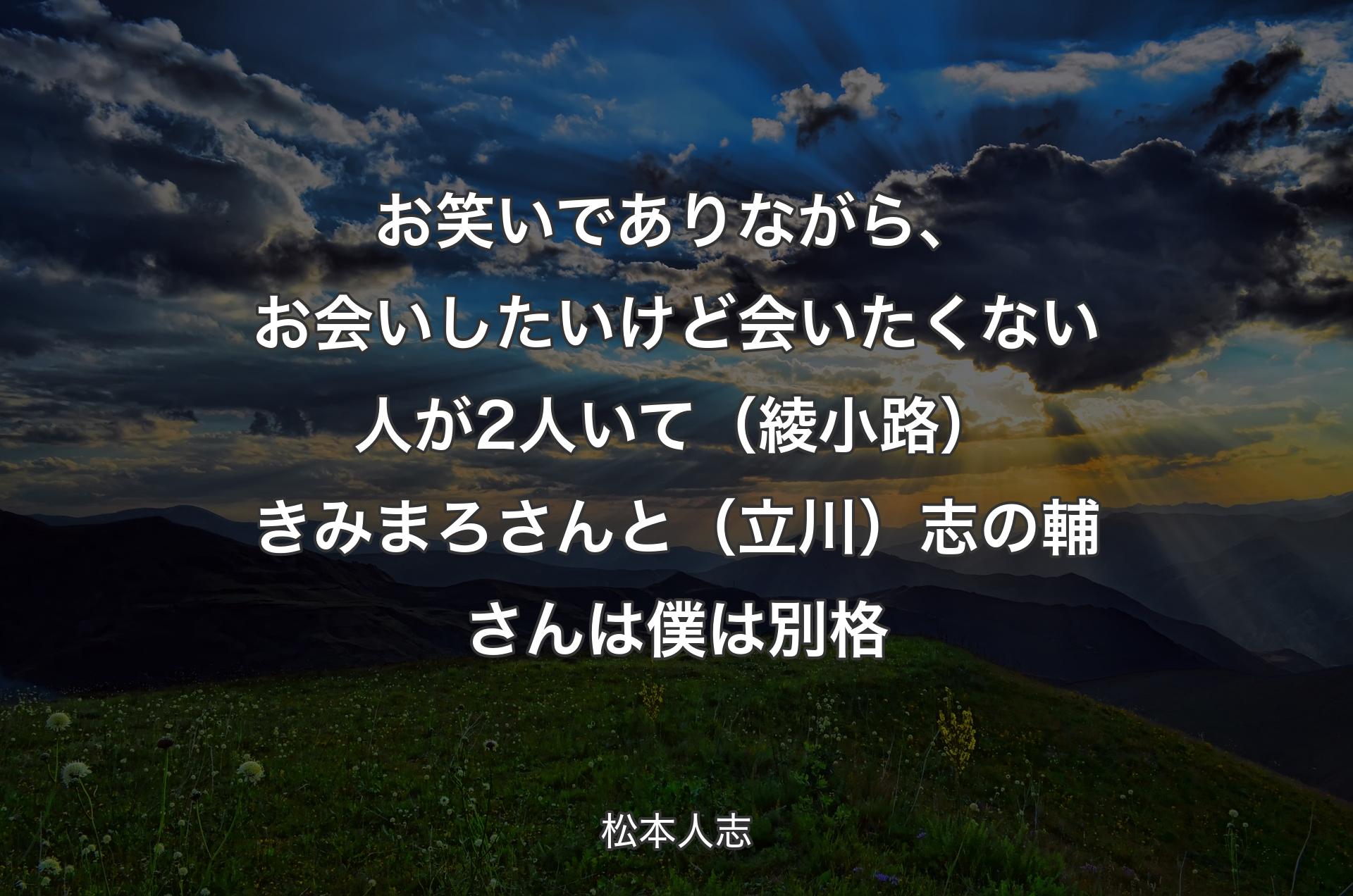 お笑いでありながら、お会いしたいけど会いたくない人が2人いて（綾小路）きみまろさんと（立川）志の輔さんは僕は別格 - 松本人志