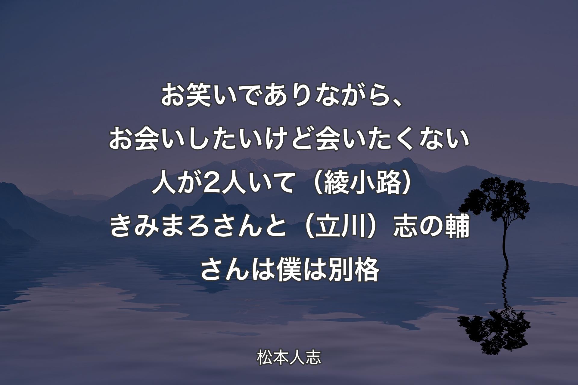 お笑いでありながら、お会いしたいけど会いたくない人が2人いて（綾小路）きみまろさんと（立川）志の輔さんは僕は別格 - 松本人志