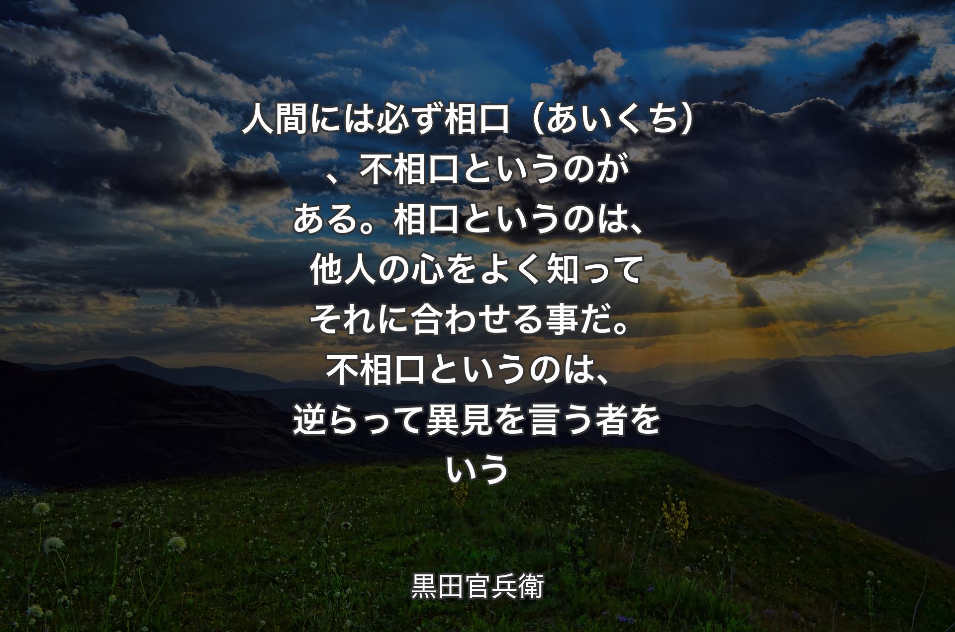 人間には必ず相口（あいくち）、不相口というのがある。相口というのは、他人の心をよく知ってそれに合わせる事だ。不相口というのは、逆らって異見を言う者をいう - 黒田官兵衛