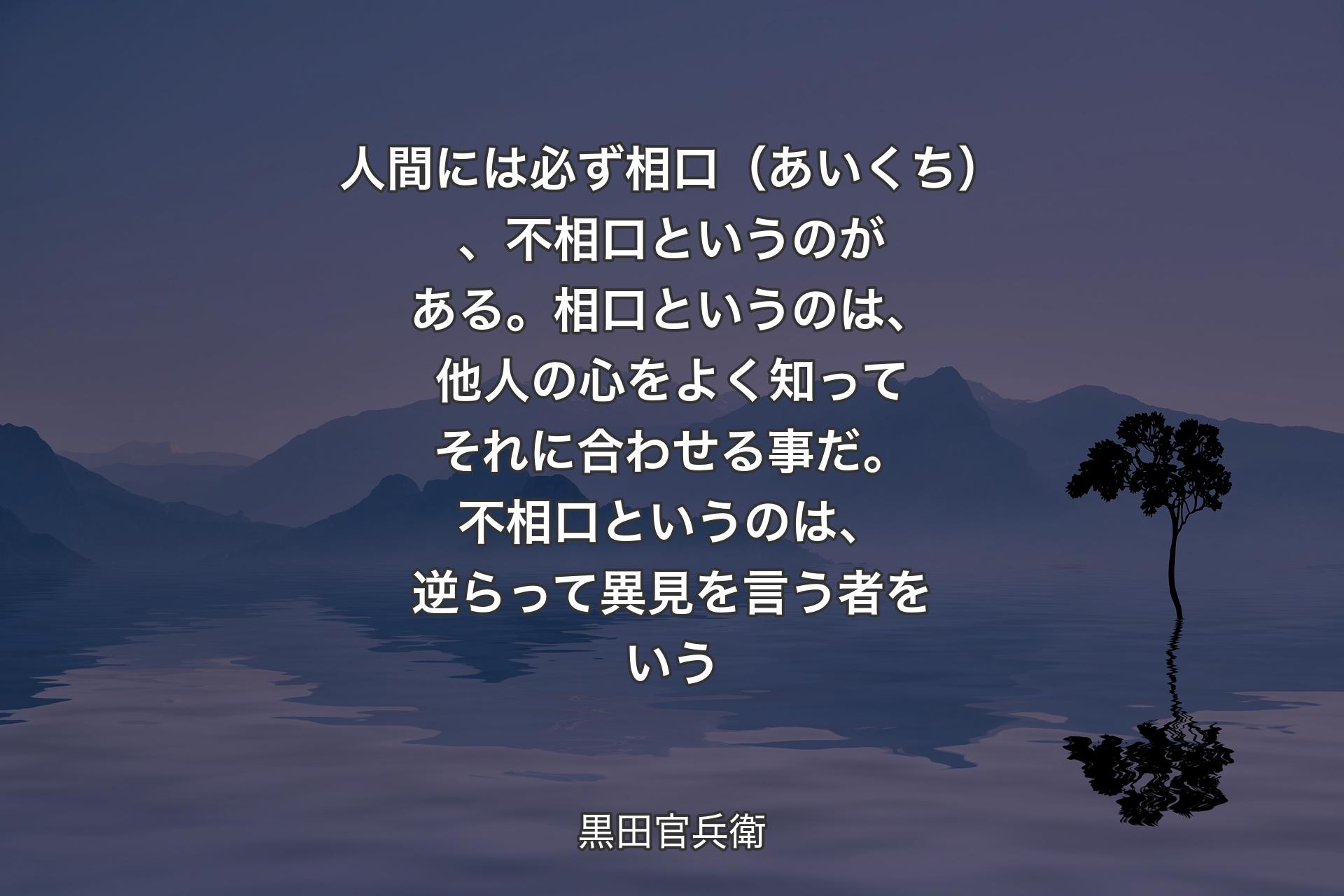 【背景4】人間には必ず相口（あいくち）、不相口というのがある。相口というのは、他人の心をよく知ってそれに合わせる事だ。不相口というのは、逆らって異見を言う者をいう - 黒田官兵衛