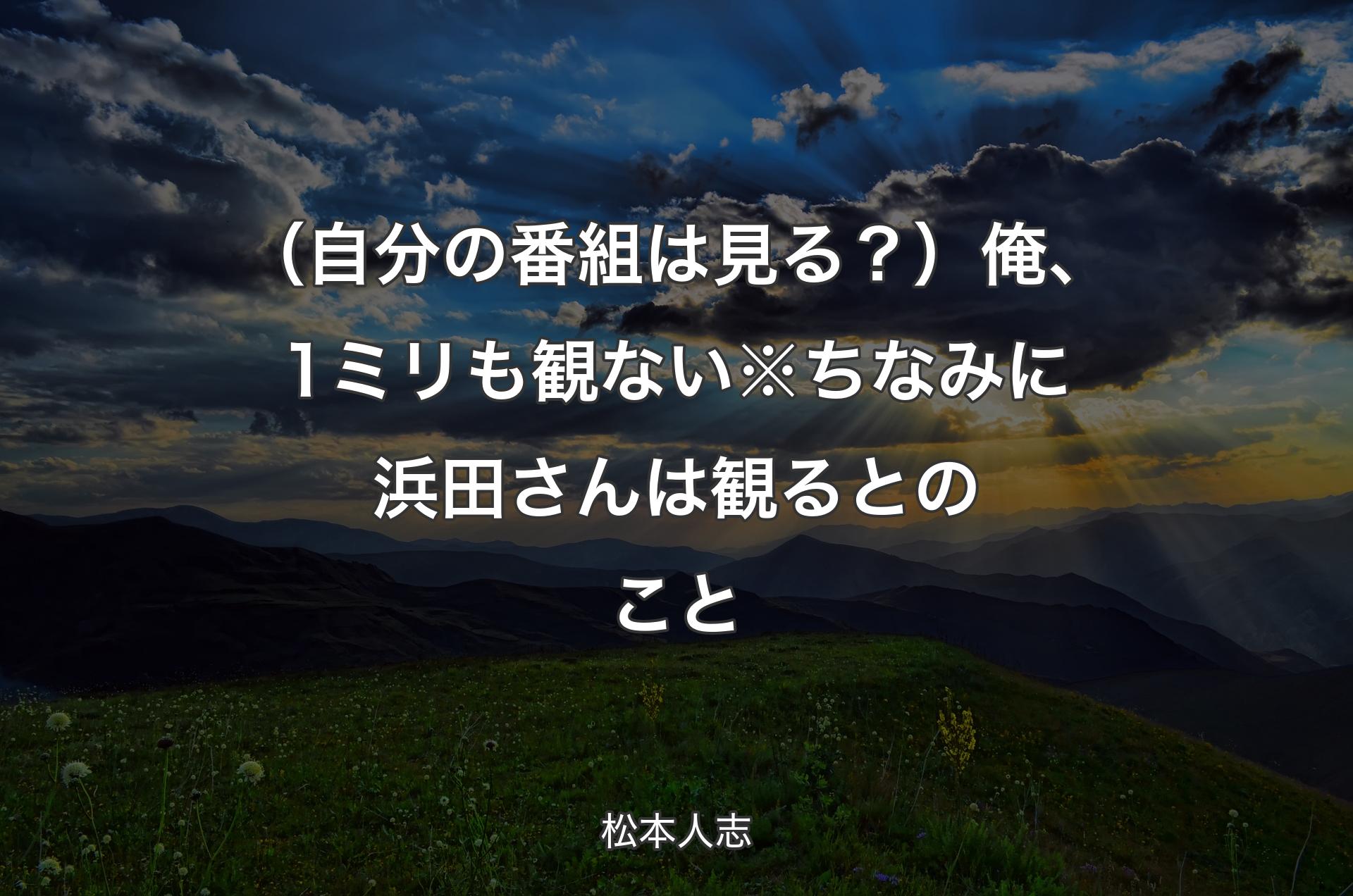 （自分の番組は見る？）俺、1ミリも観ない※ちなみに浜田さんは観るとのこと - 松本人志