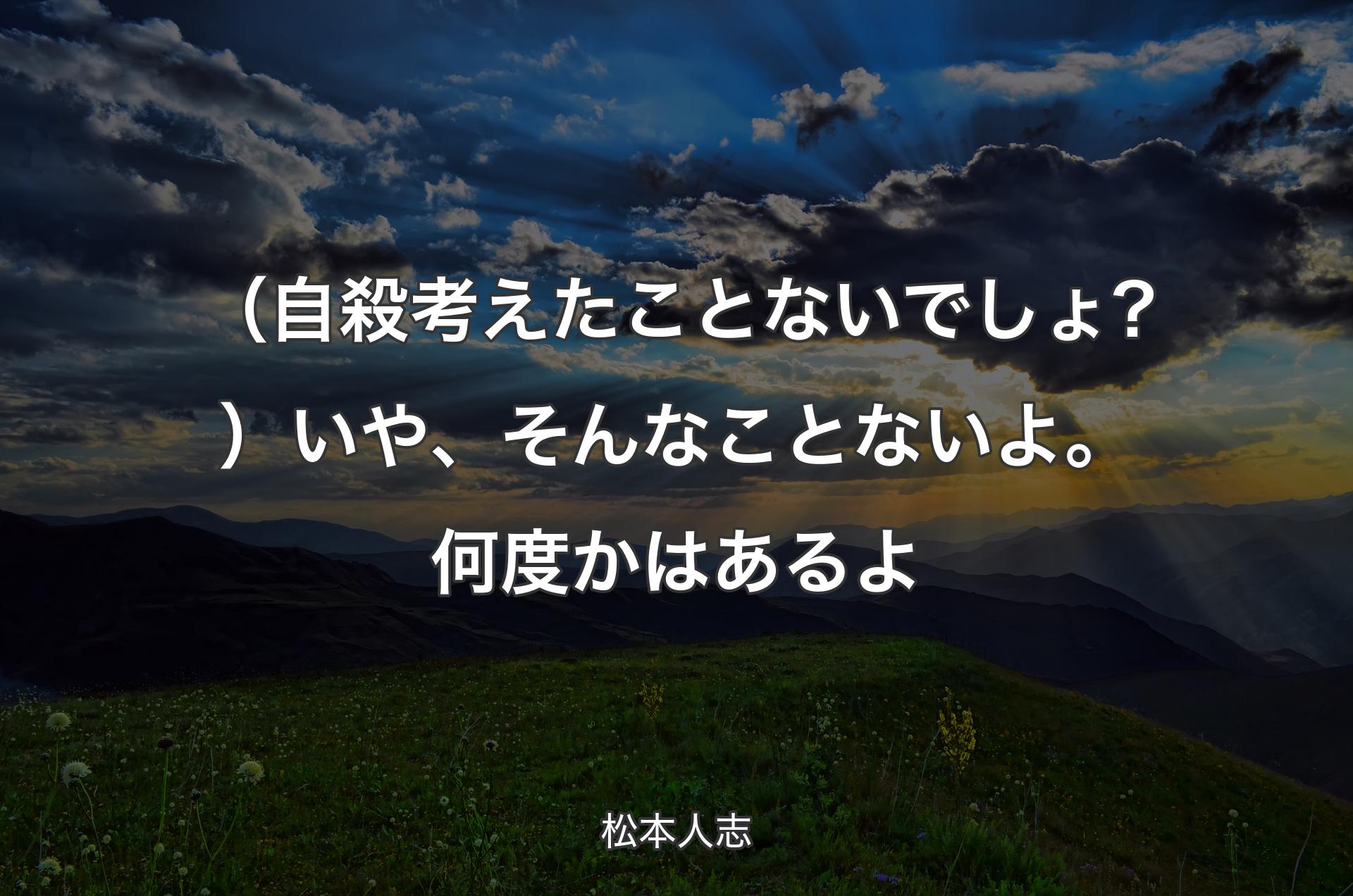 （自殺考えたことないでしょ?）いや、そんなことないよ。何度かはあるよ - 松本人志