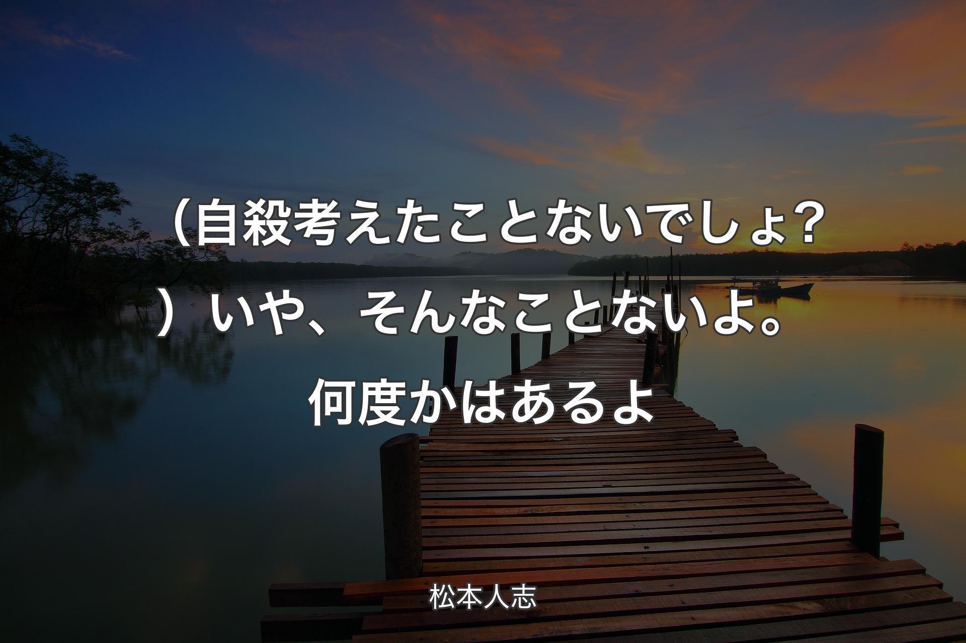 （自殺考えたことないでしょ?）いや、そんなことないよ。何度かはあるよ - 松本人志